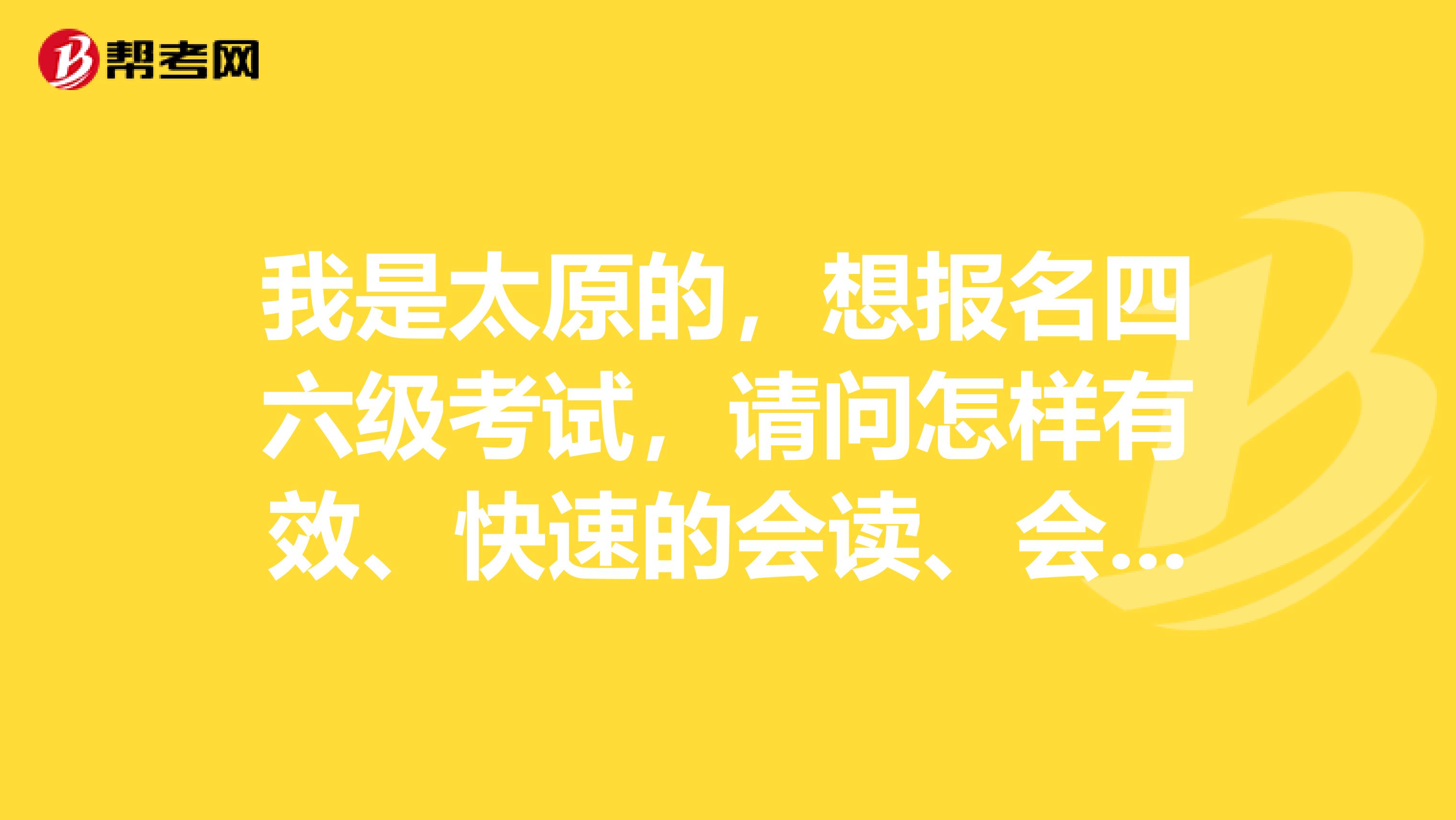 我是太原的，想报名四六级考试，请问怎样有效、快速的会读、会默写、会听写英语单词??