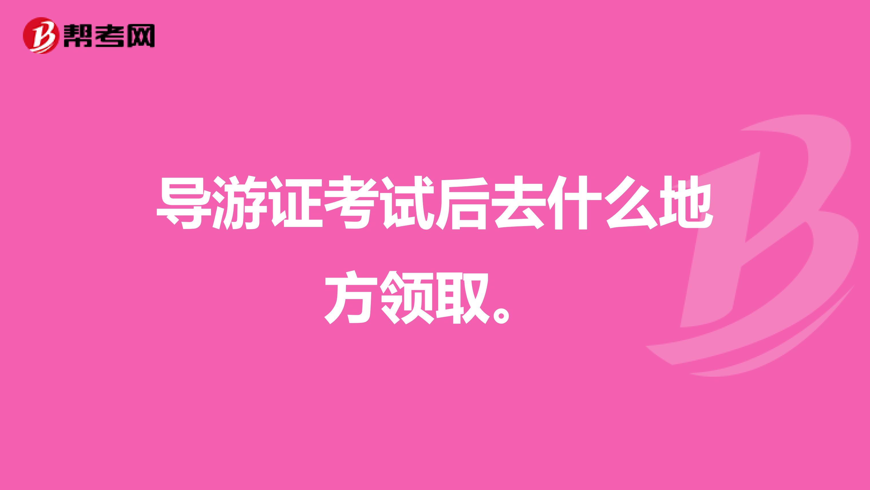 导游证考试后去什么地方领取。
