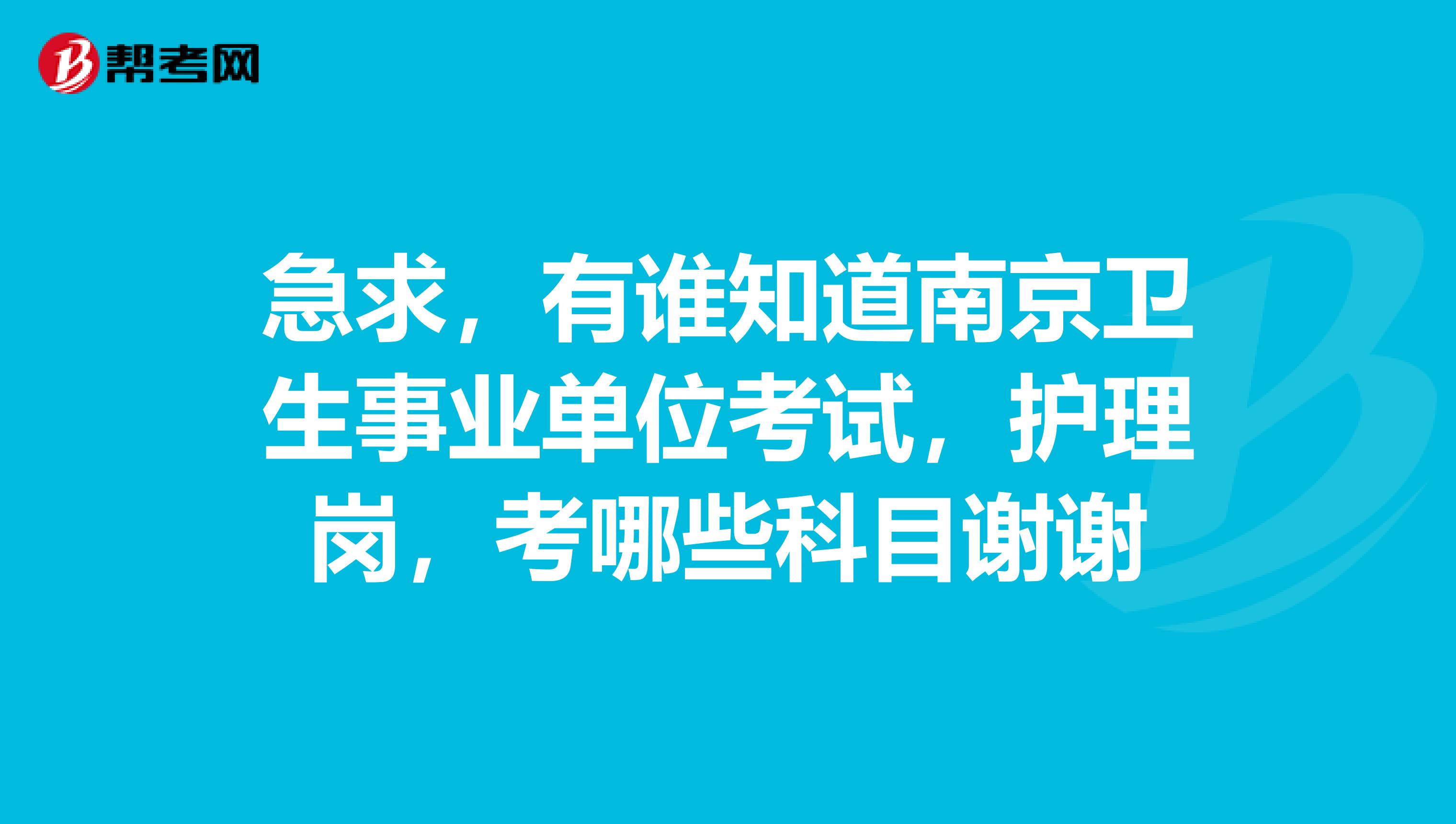 急求，有谁知道南京卫生事业单位考试，护理岗，考哪些科目谢谢
