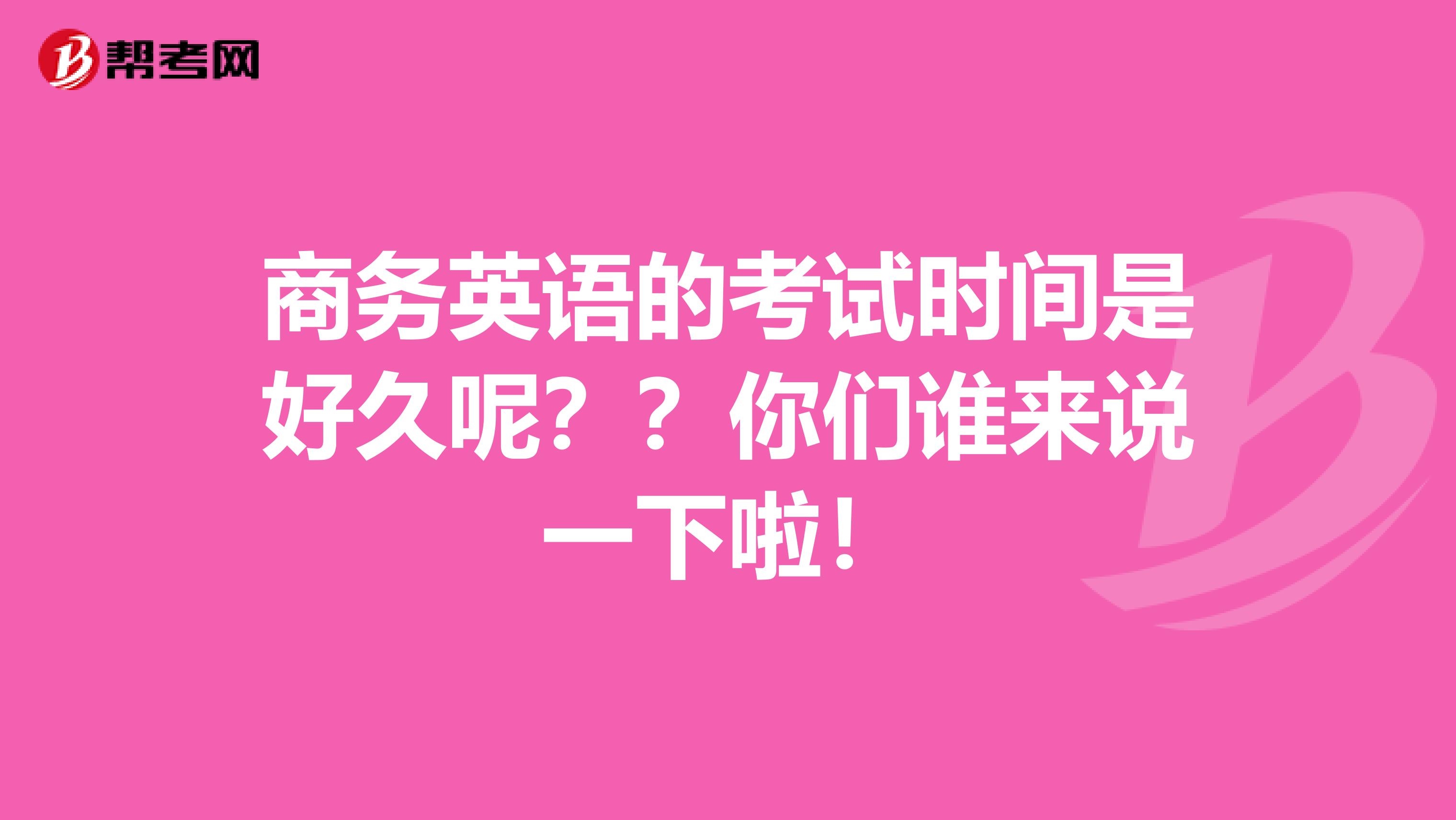 商务英语的考试时间是好久呢??你们谁来说一下啦!