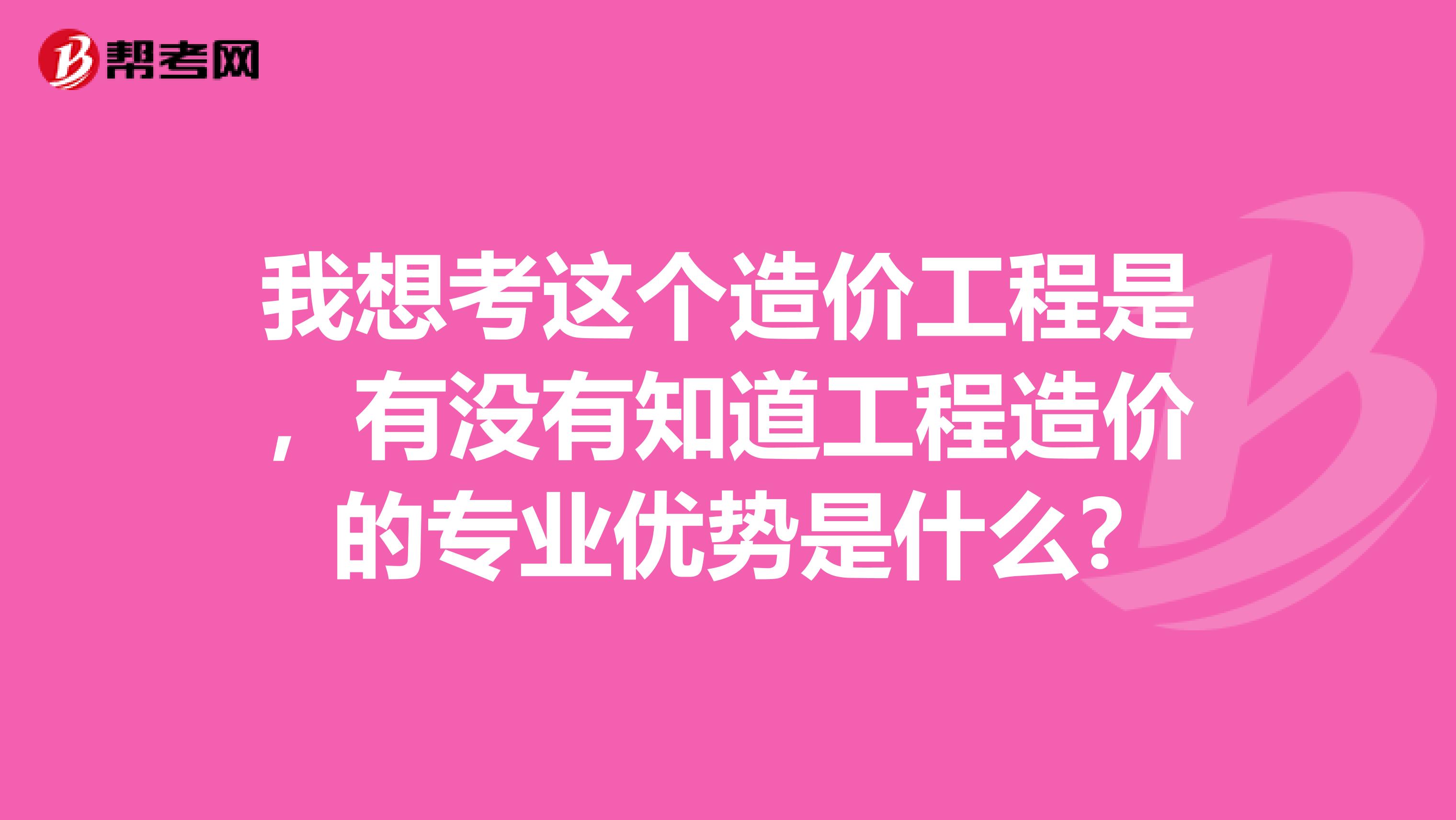我想考这个造价工程是,有没有知道工程造价的专业优势是什么?