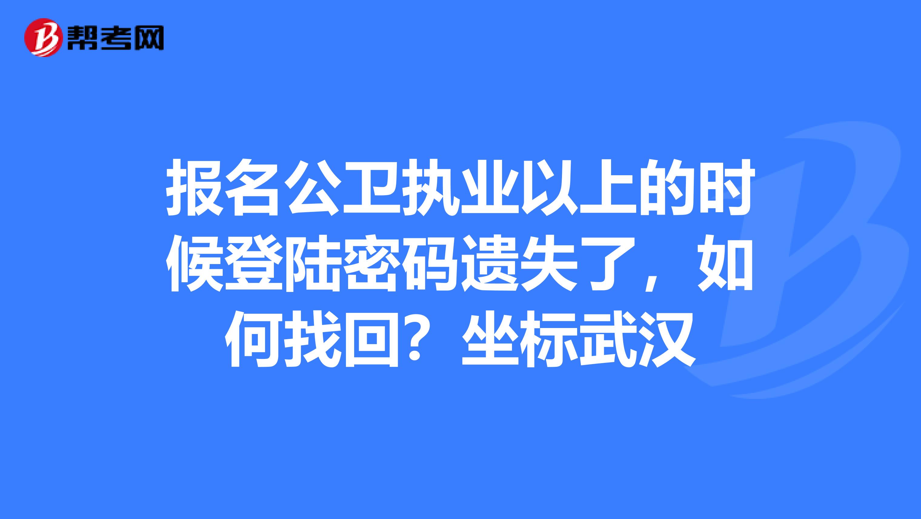 报名公卫执业以上的时候登陆密码遗失了，如何找回？坐标武汉