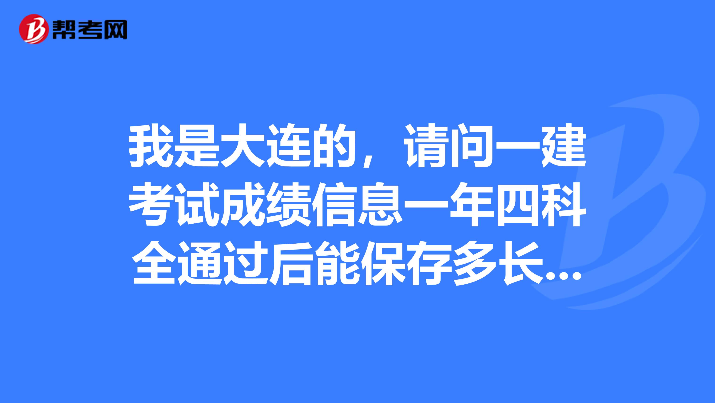我是大连的,请问一建考试成绩信息一年四科全通过后能保存多长时间?