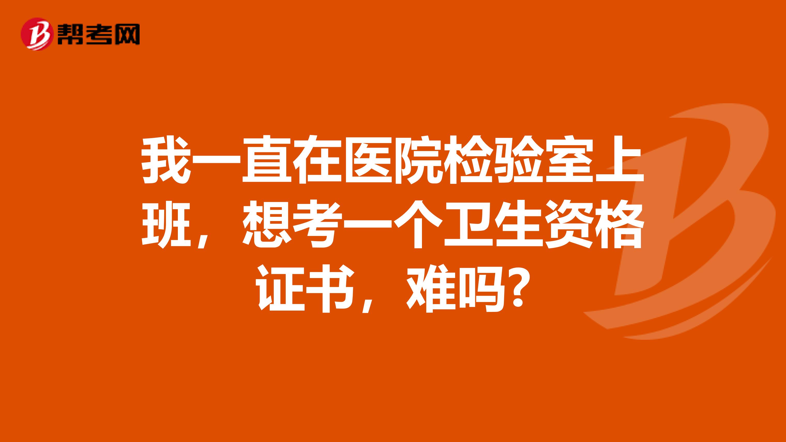 我一直在医院检验室上班,想考一个卫生资格证书,难吗?