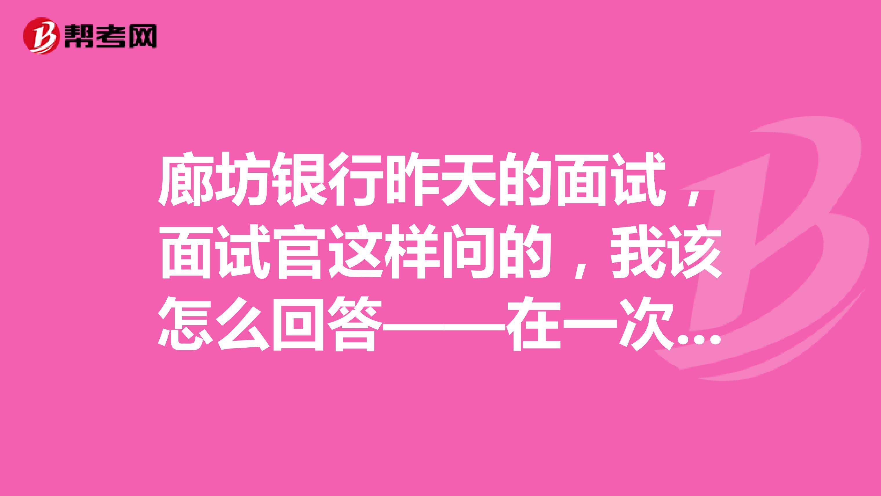 廊坊银行昨天的面试,面试官这样问的,我该怎么回答——在一次事件中,明明是顾客做错了,但顾客却一味认为是你错,你该怎么做。。。