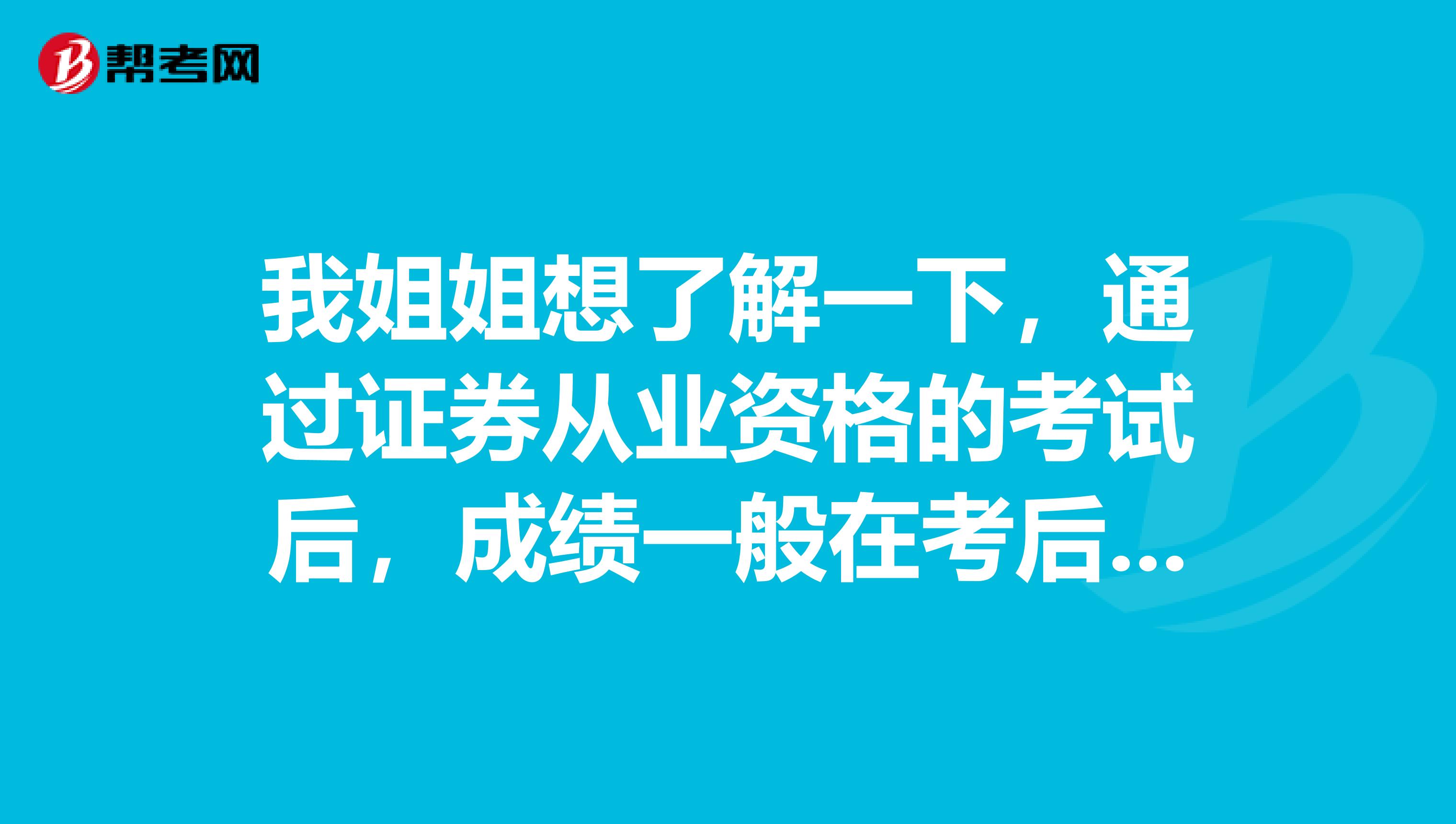 我姐姐想了解一下，通过证券从业资格的考试后，成绩一般在考后多久可以查询呢？