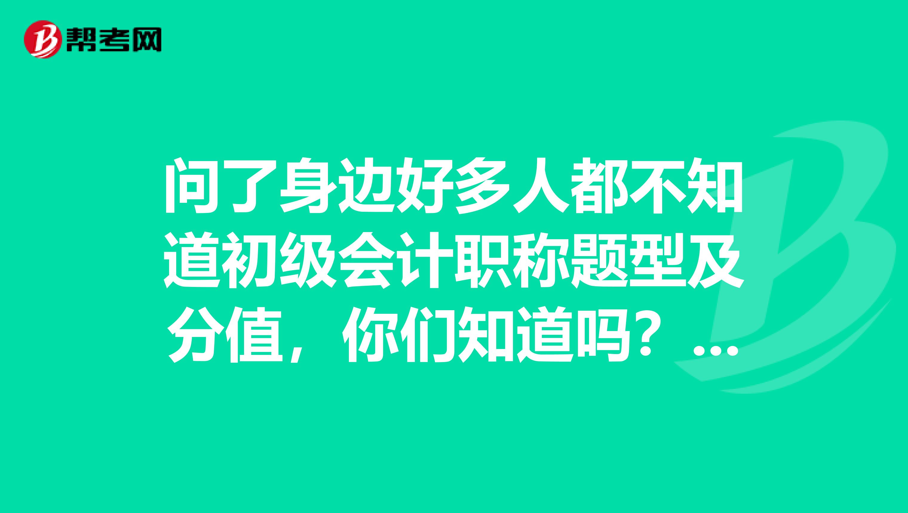 问了身边好多人都不知道初级会计职称题型及分值,你们知道吗?知道的说说吧,谢谢
