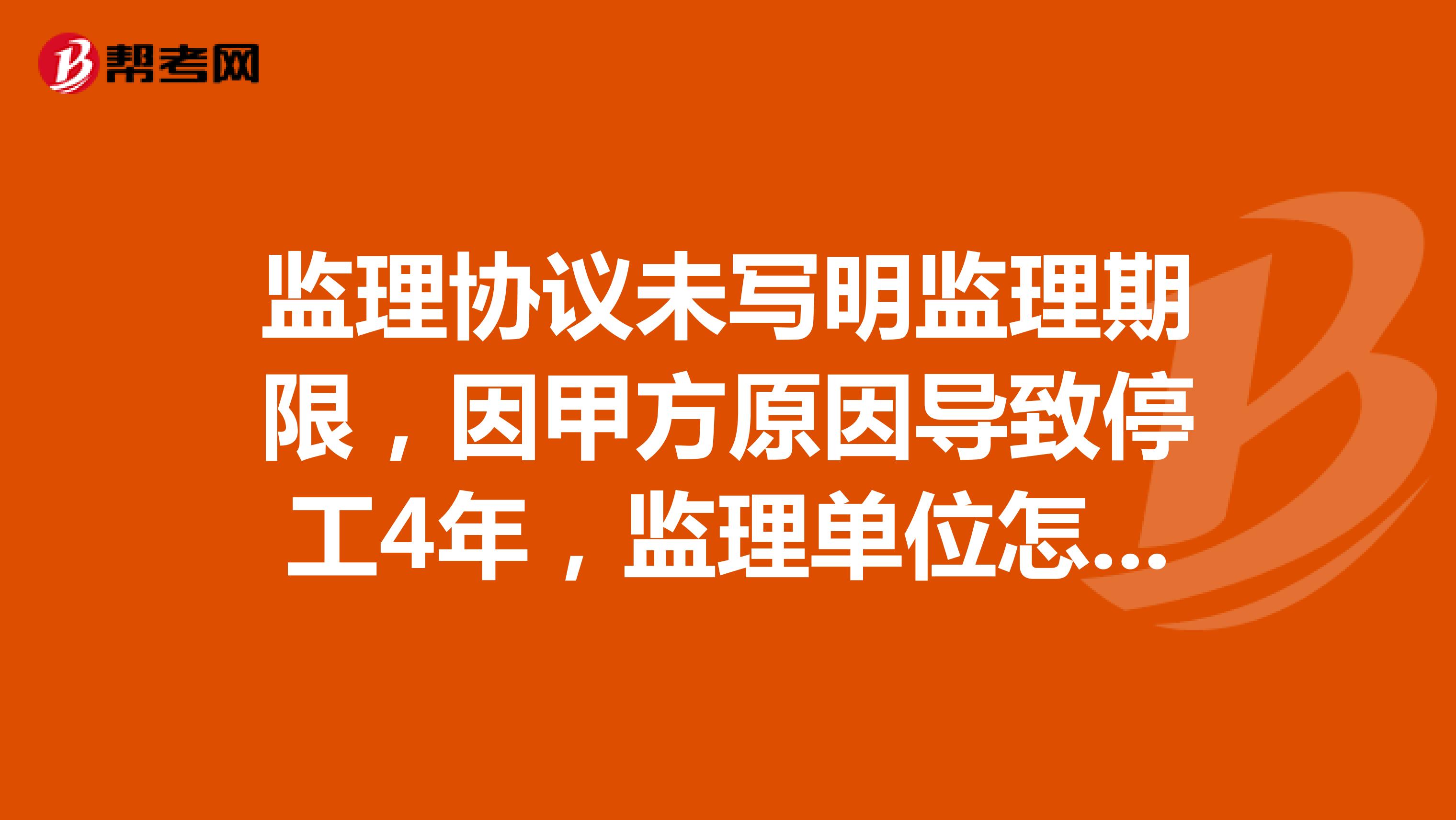 监理协议未写明监理期限，因甲方原因导致停工4年，监理单位怎么提出补偿？