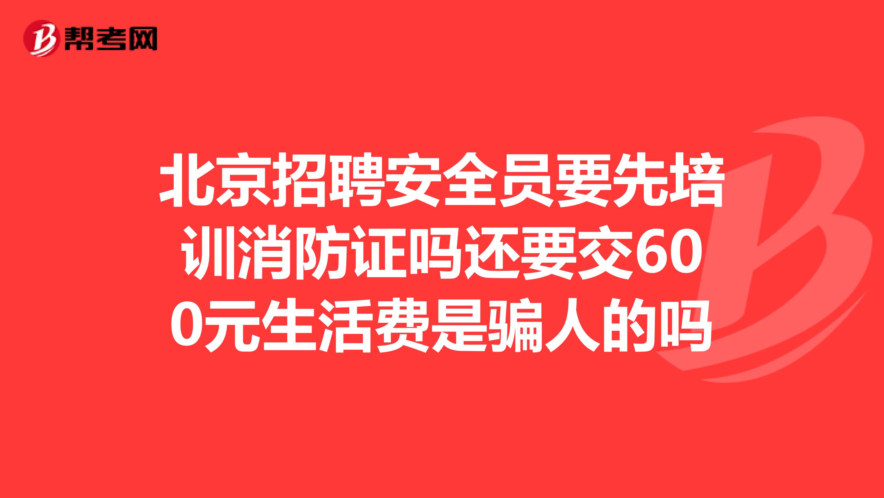 北京招聘安全员要先培训消防证吗还要交600元生活费是骗人的吗