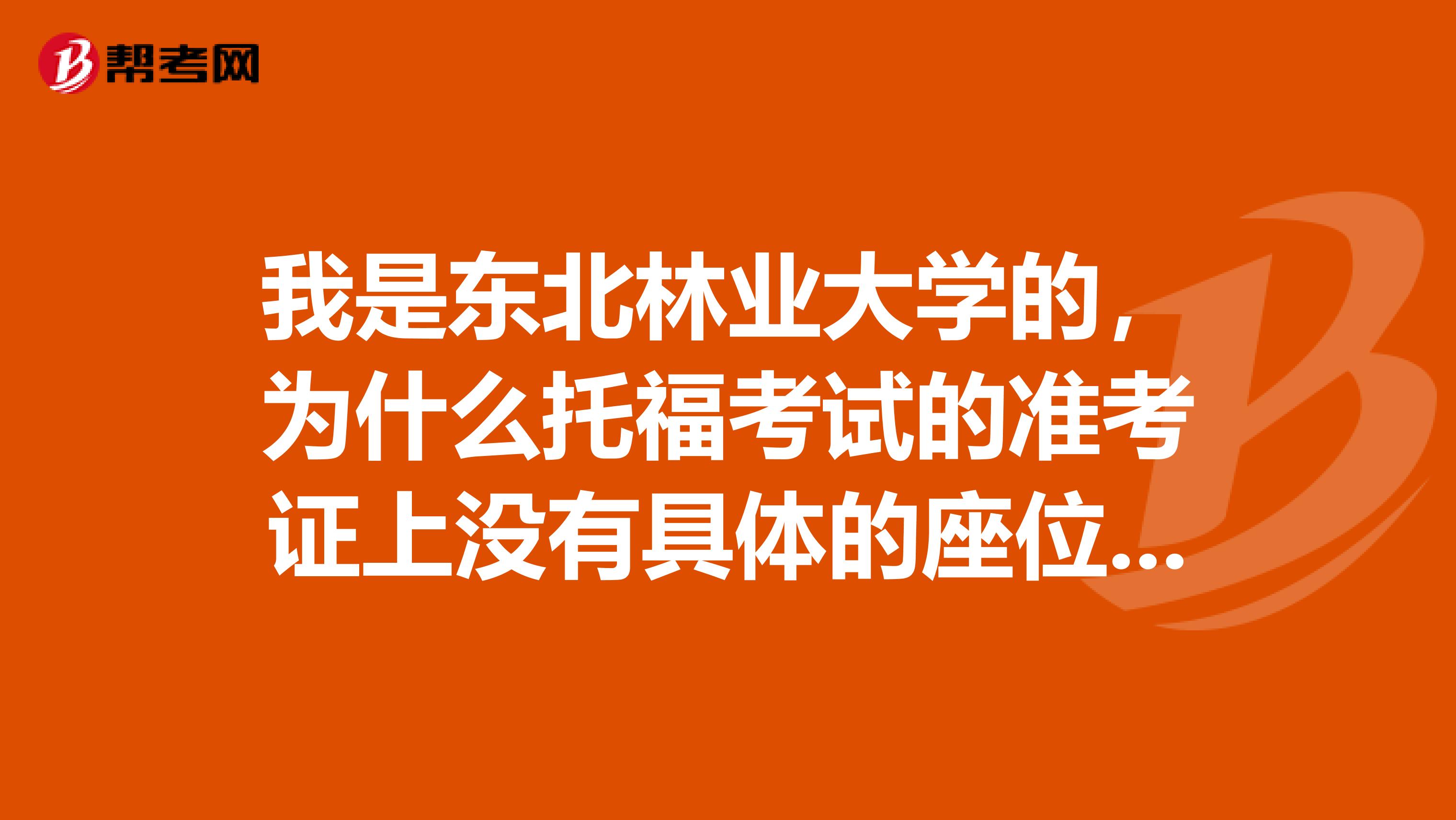 我是东北林业大学的,为什么托福考试的准考证上没有具体的座位号呀?难道到了考场是自行选座么?