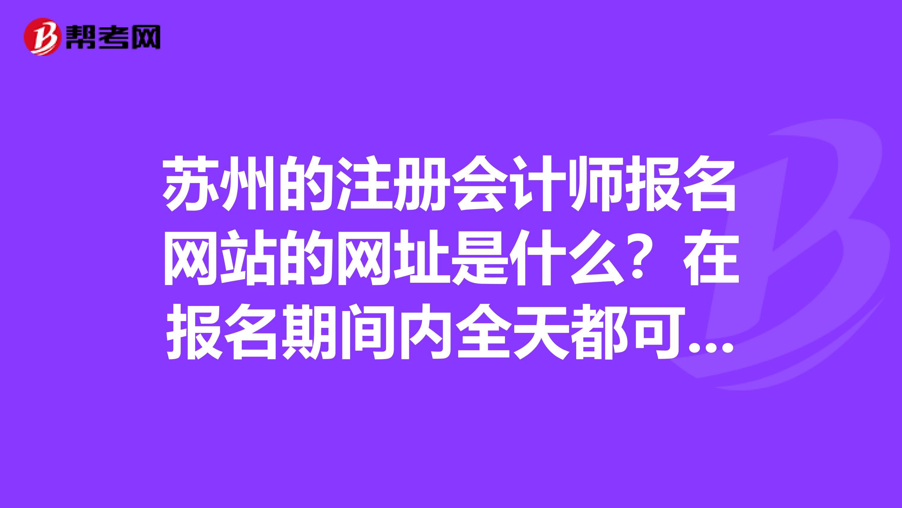 苏州的注册会计师报名网站的网址是什么?在报名期间内全天都可以报考吗?