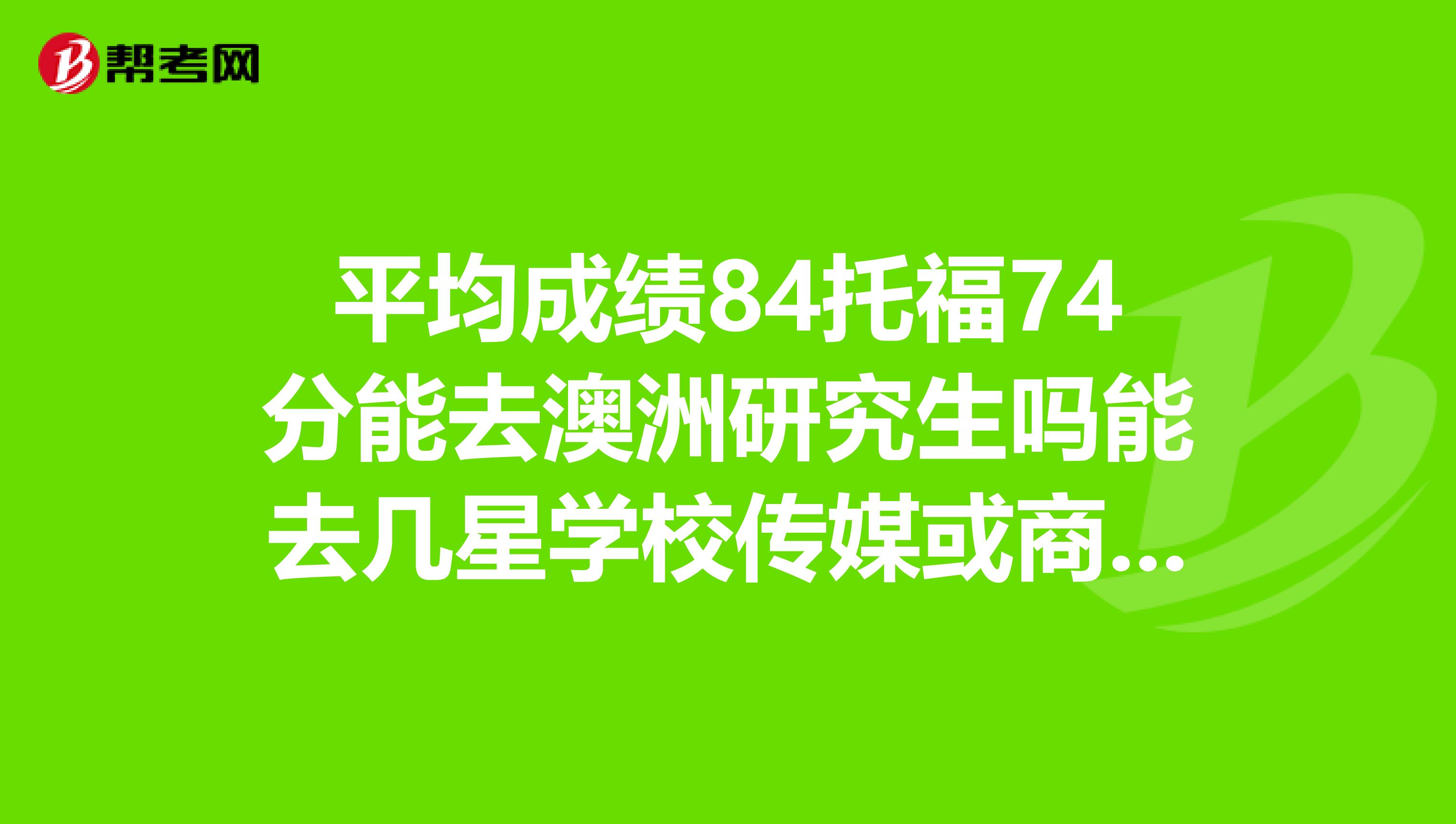 平均成绩84托福74分能去澳洲研究生吗能去几星学校传媒或商科专业?
