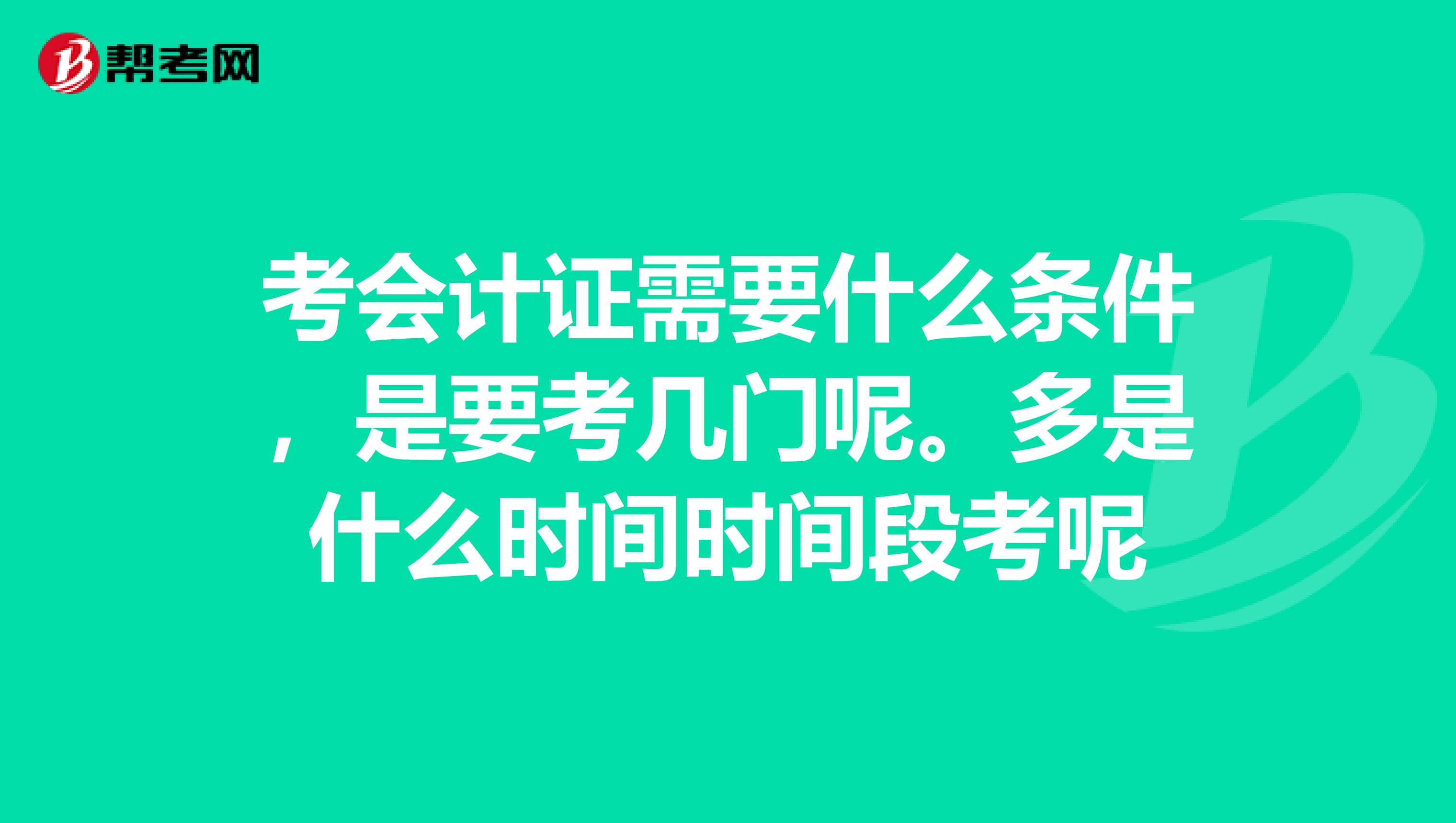 考会计证需要什么条件,是要考几门呢。多是什么时间时间段考呢