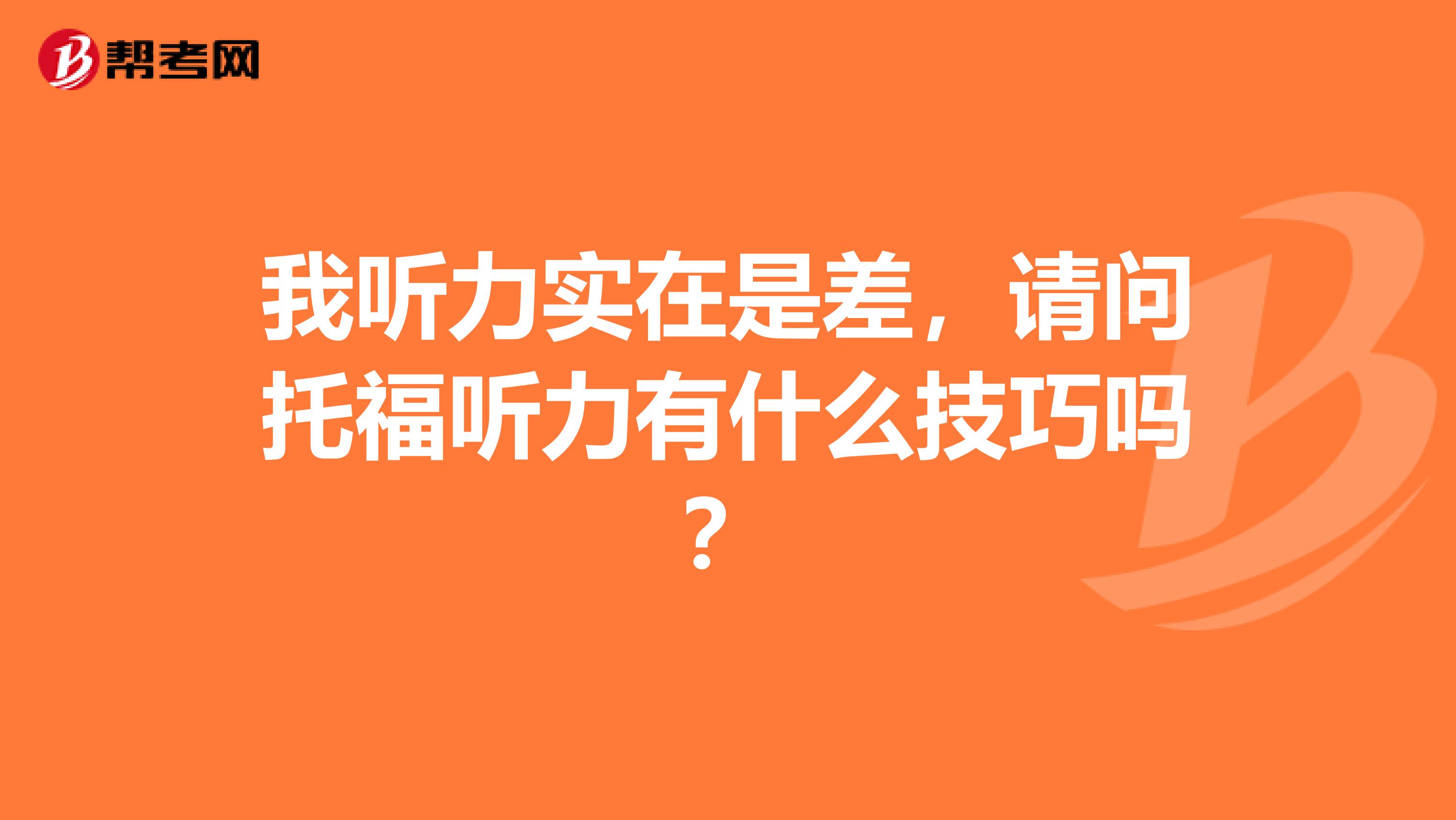 我听力实在是差,请问托福听力有什么技巧吗?