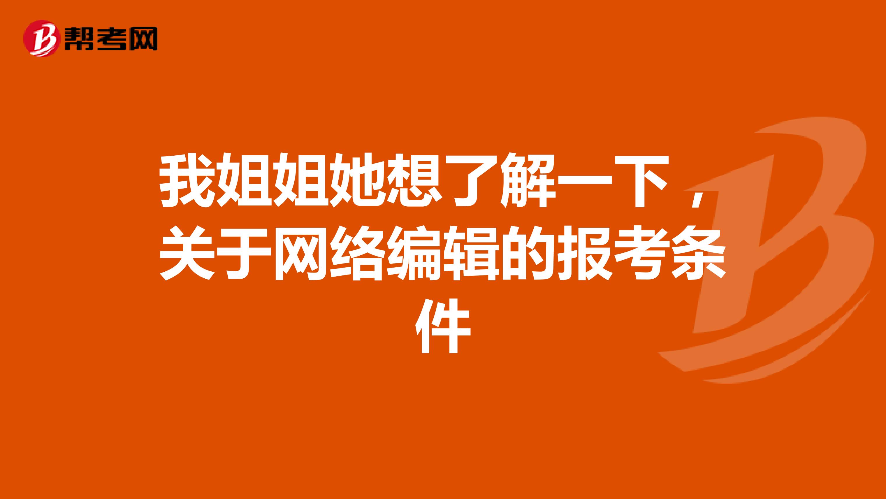 我姐姐她想了解一下，關(guān)于網(wǎng)絡(luò)編輯的報考條件