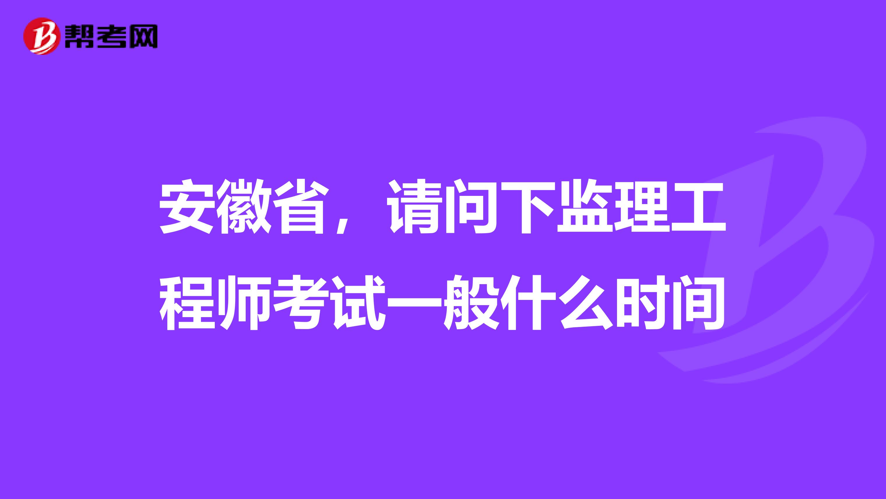 安徽省,请问下监理工程师考试一般什么时间