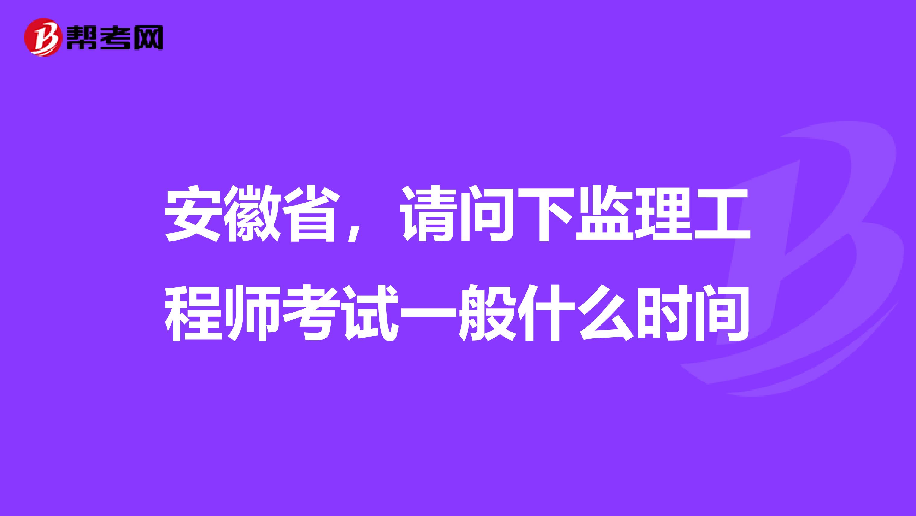 安徽省，请问下监理工程师考试一般什么时间