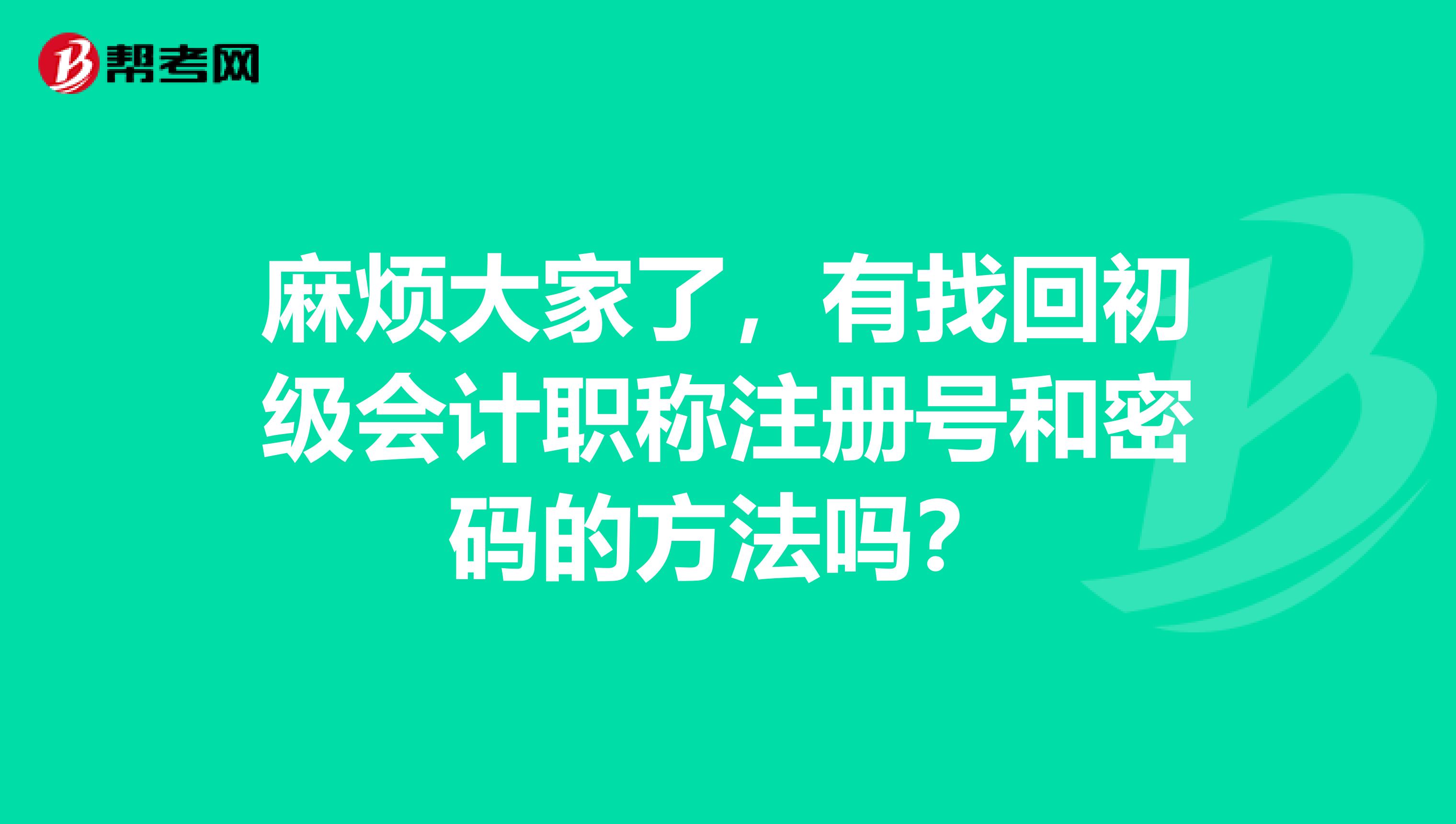 麻煩大家了，有找回初級(jí)會(huì)計(jì)職稱注冊(cè)號(hào)和密碼的方法嗎？