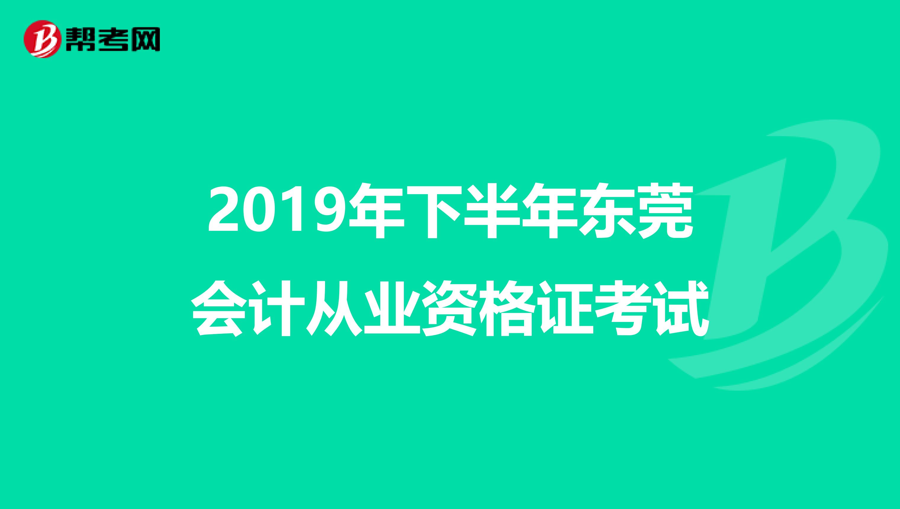 2019年下半年东莞会计从业资格证考试