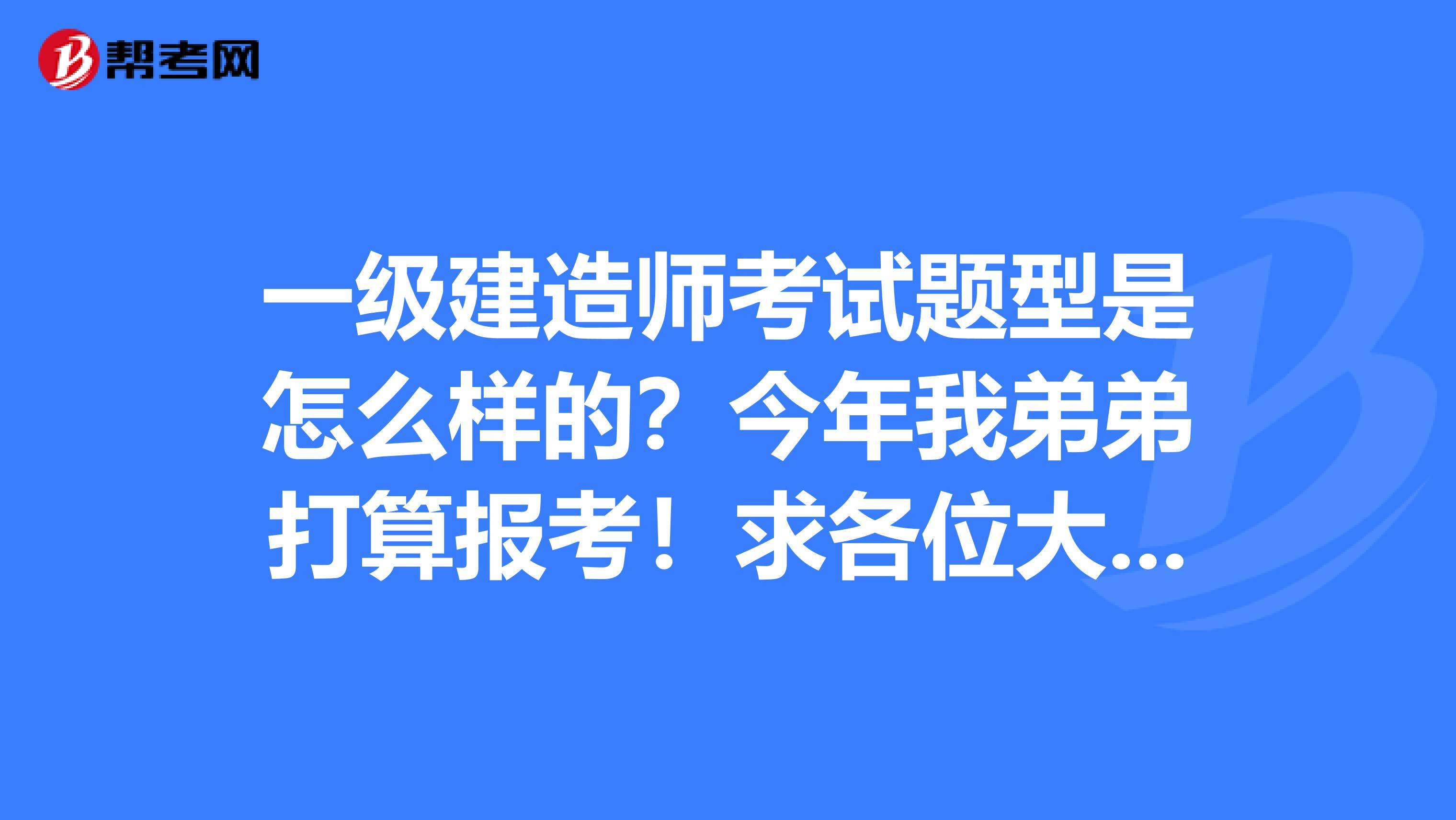 一级建造师考试题型是怎么样的?今年我弟弟打算报考!求各位大神解答