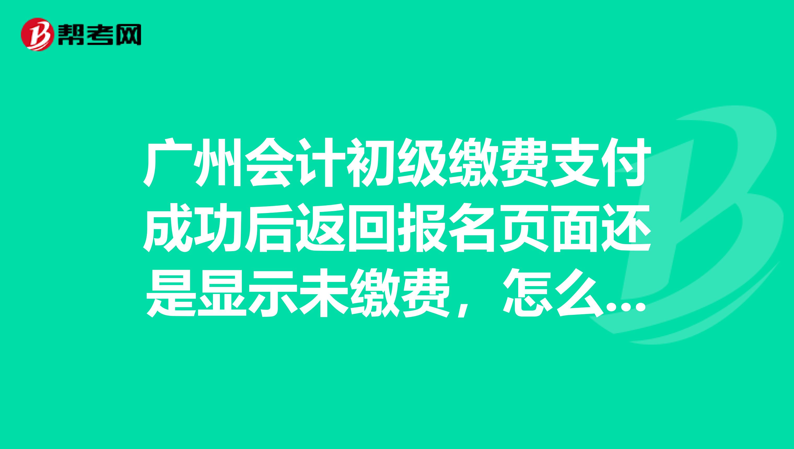广州会计初级缴费支付成功后返回报名页面还是显示未缴费,怎么办啊