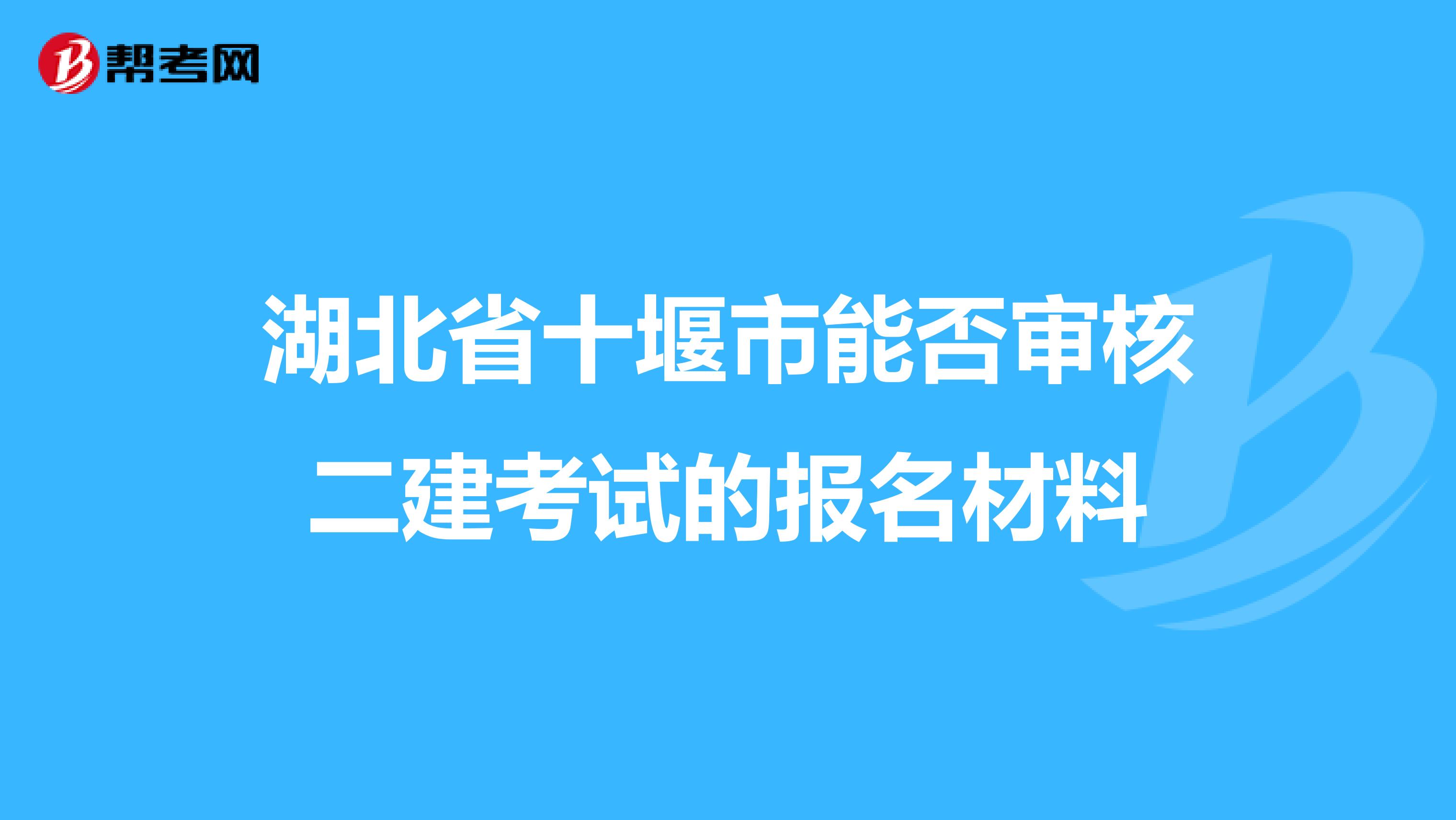 湖北省十堰市能否审核二建考试的报名材料