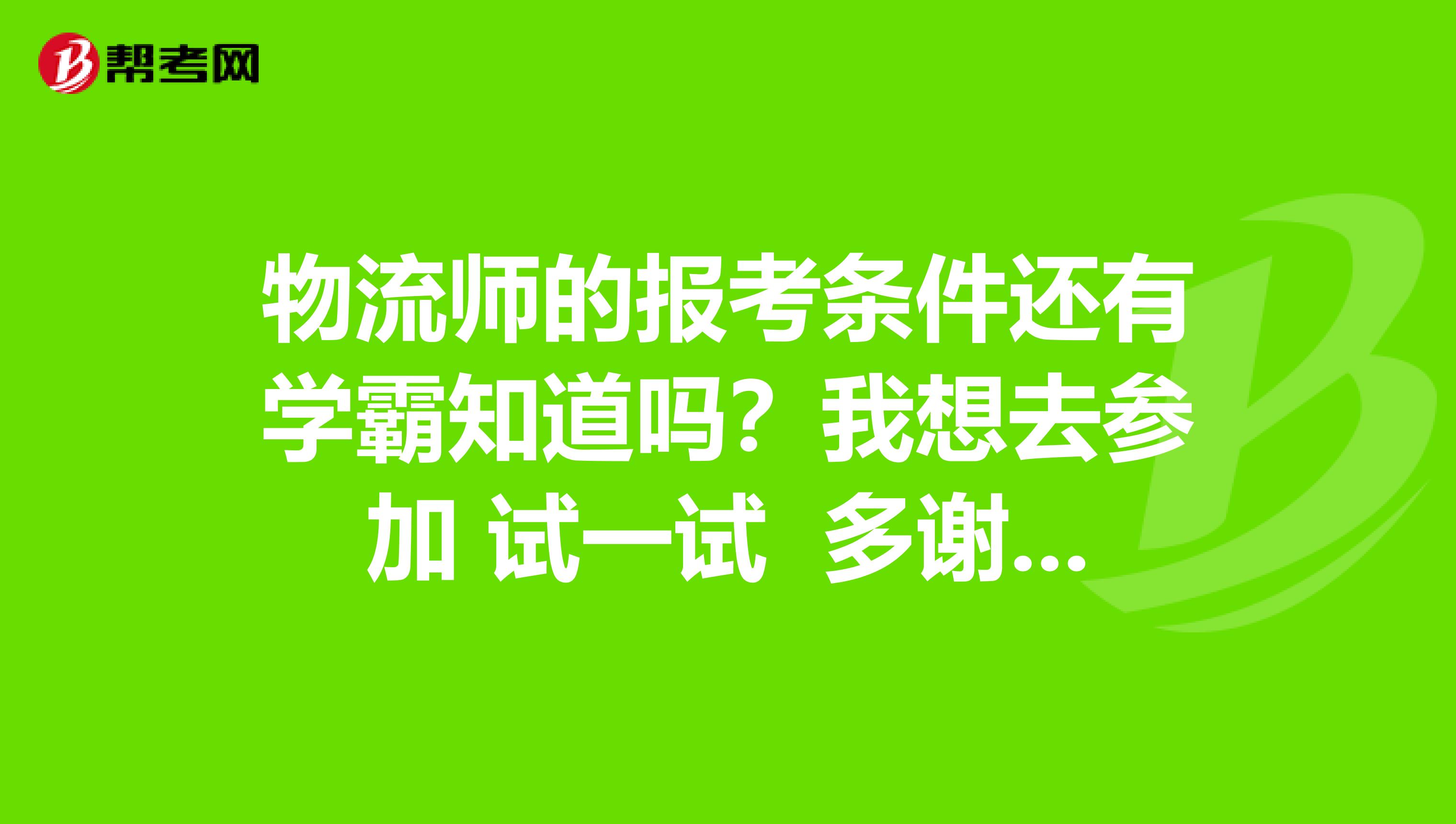 物流师的报考条件还有学霸知道吗？我想去参加 试一试 多谢各位