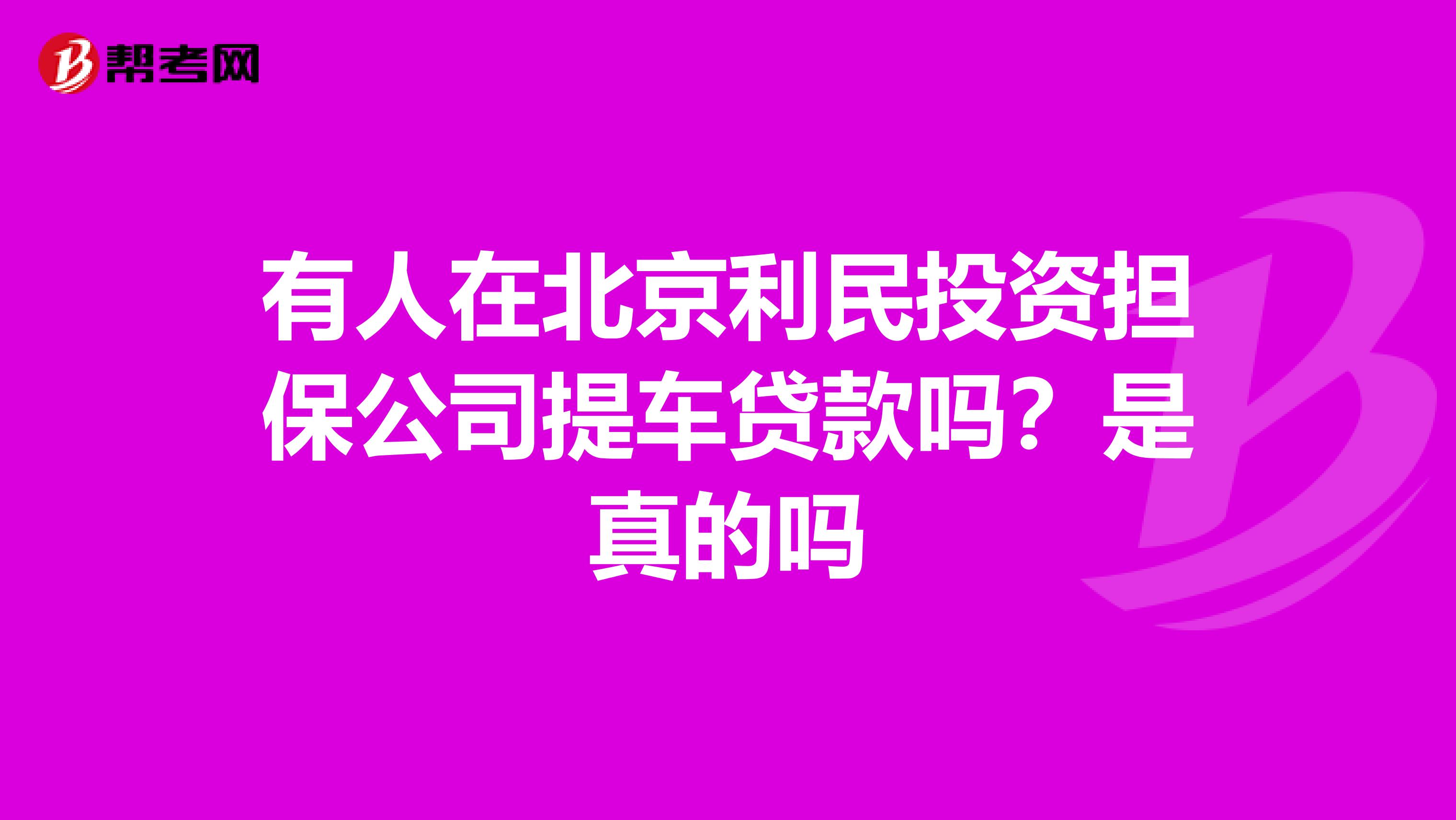 有人在北京利民投资担保公司提车贷款吗？是真的吗