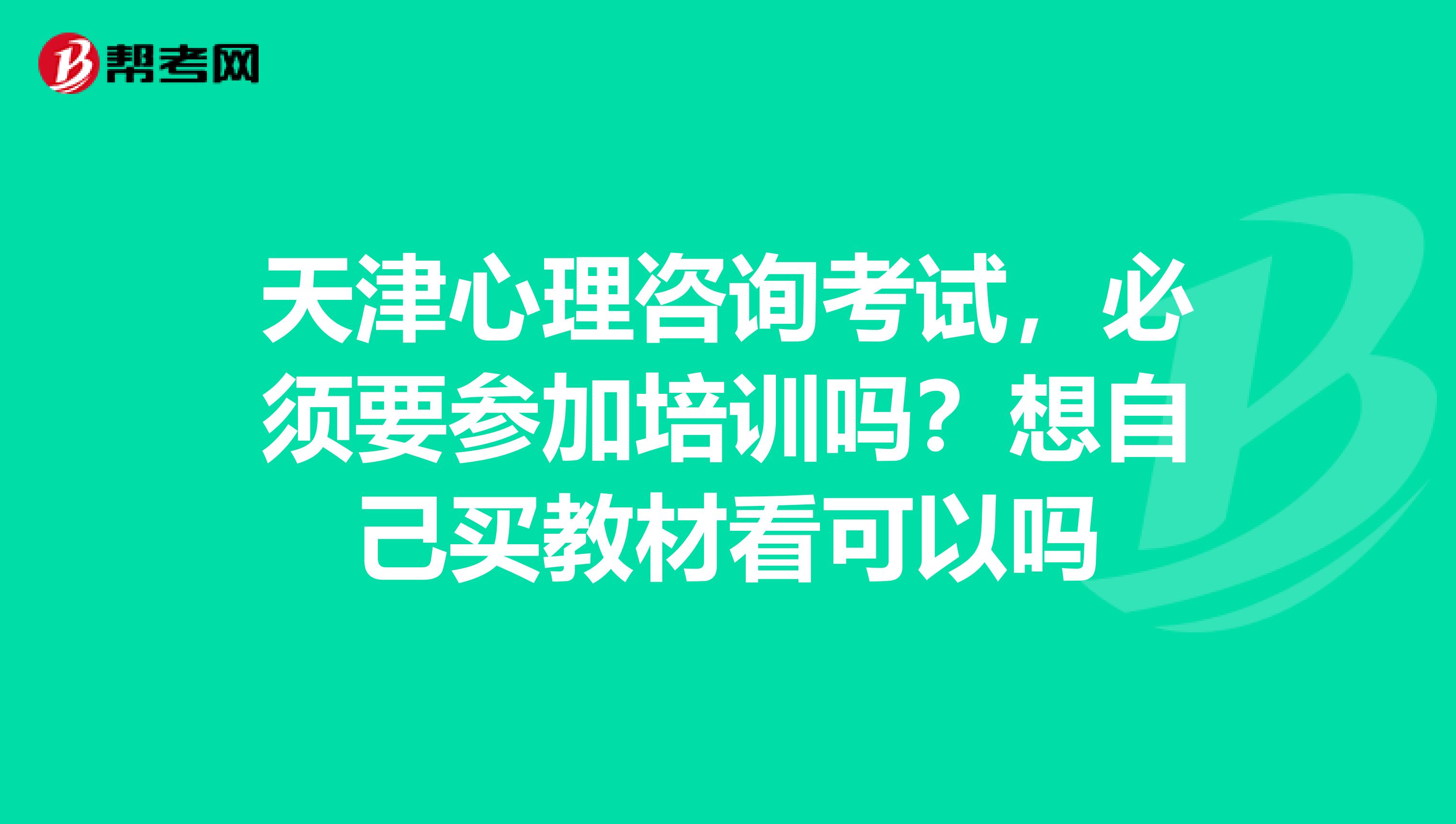 天津心理咨询考试，必须要参加培训吗？想自己买教材看可以吗