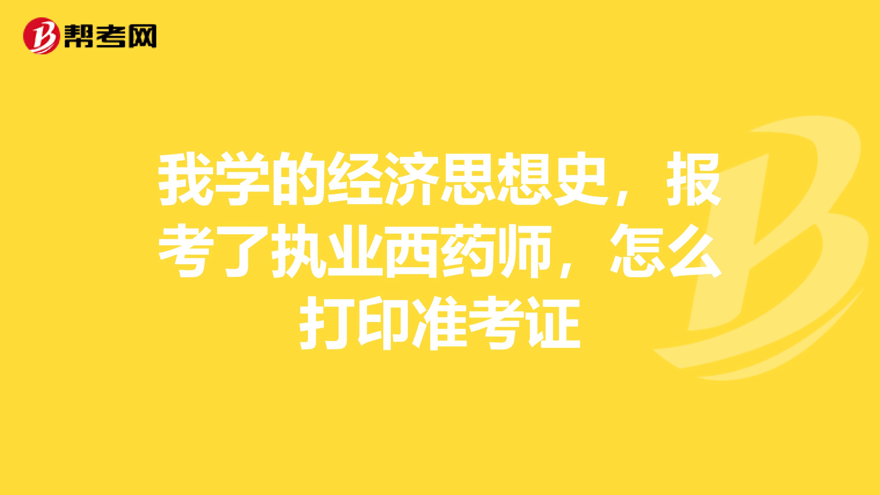 我学的经济思想史,报考了执业西药师,怎么打印准考证