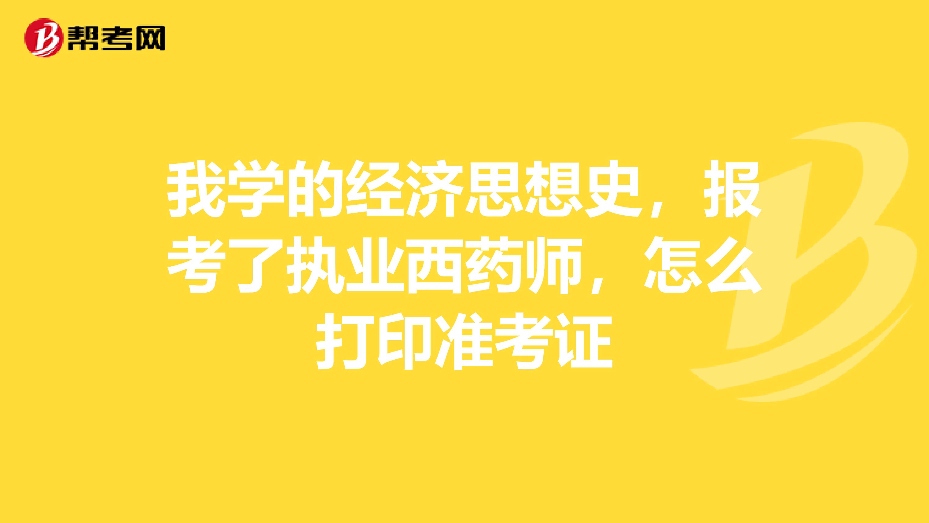 我学的经济思想史，报考了执业西药师，怎么打印准考证