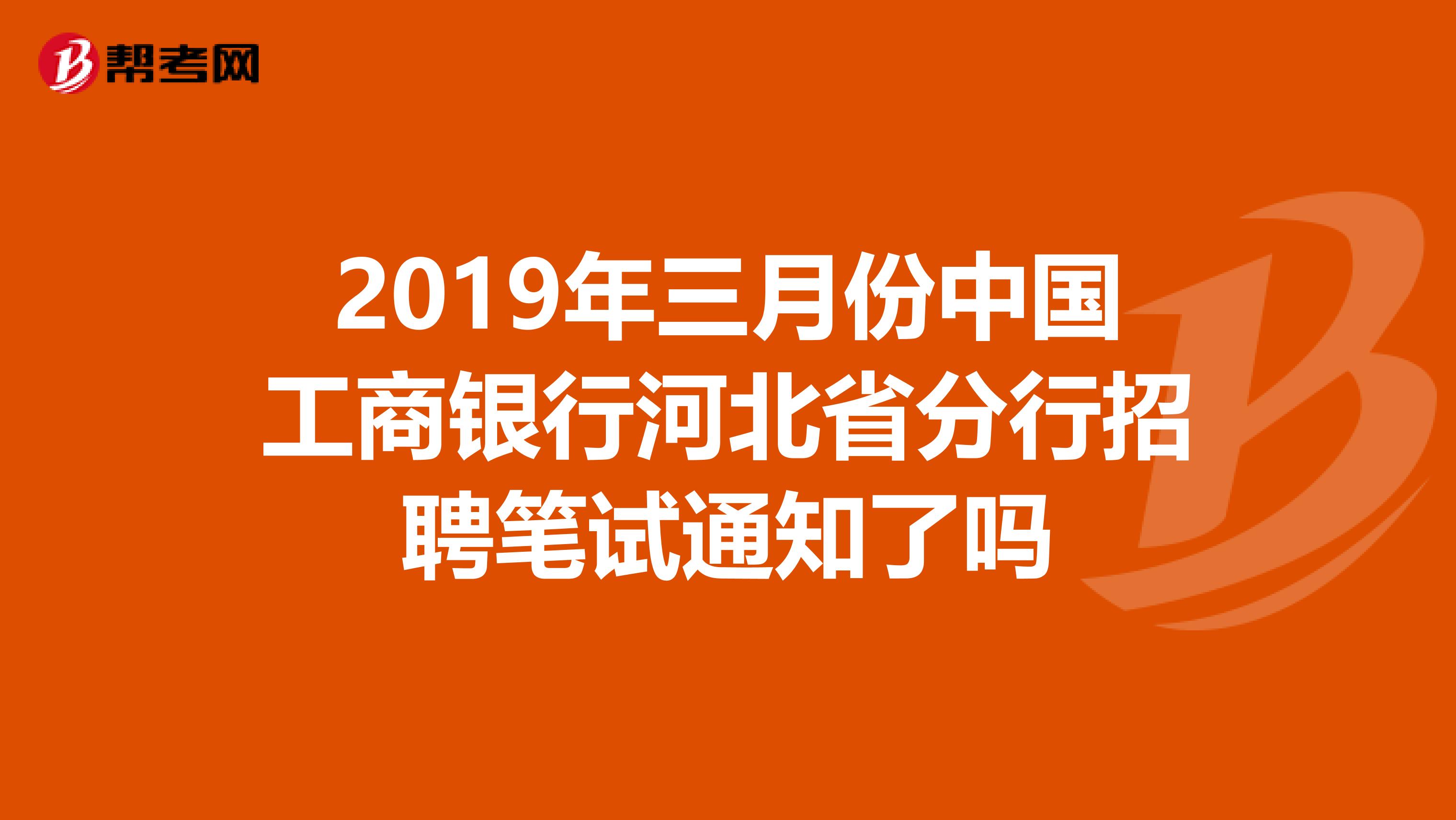 2019年三月份中国工商银行河北省分行招聘笔试通知了吗