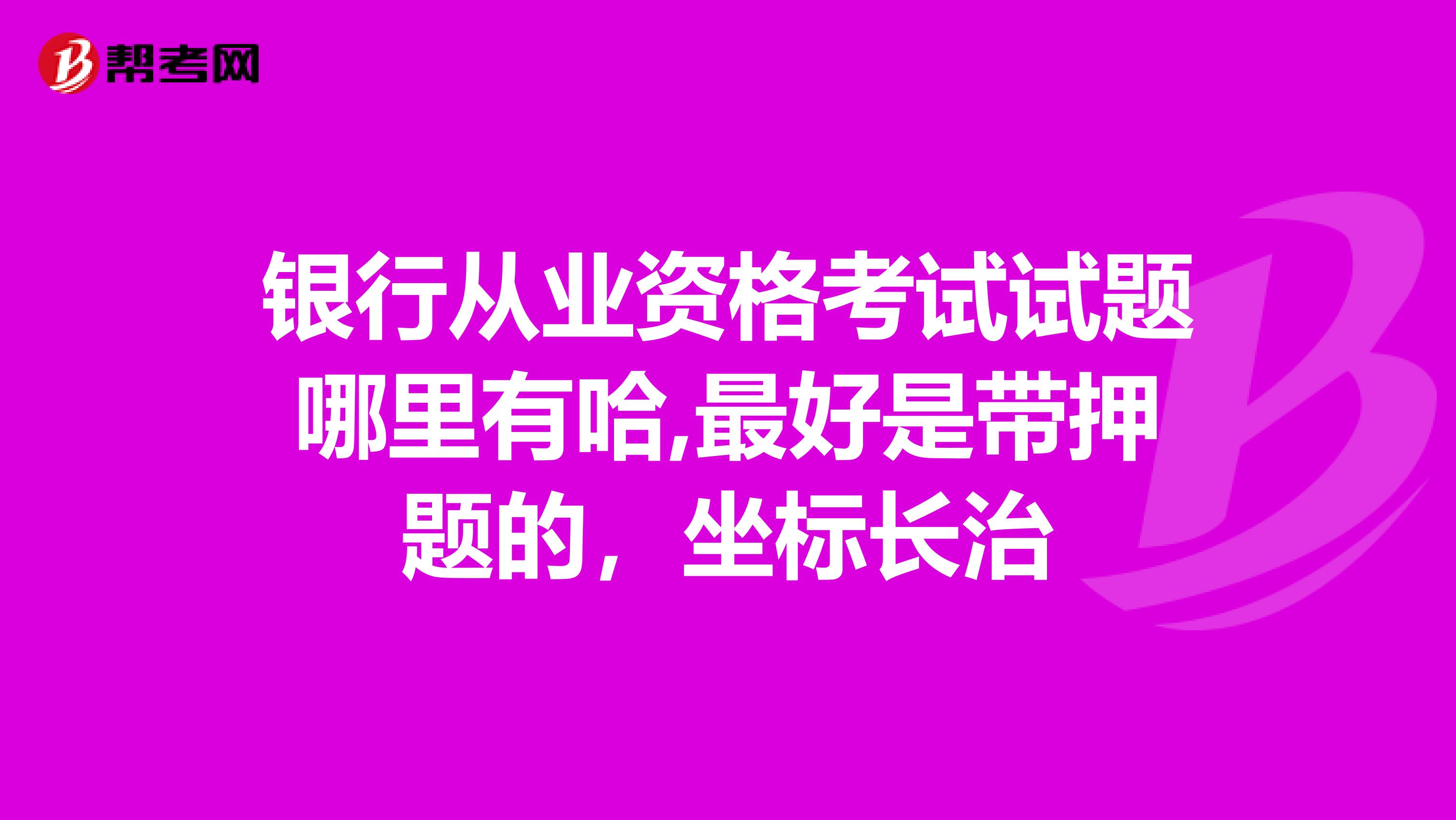 银行从业资格考试试题哪里有哈,最好是带押题的,坐标长治