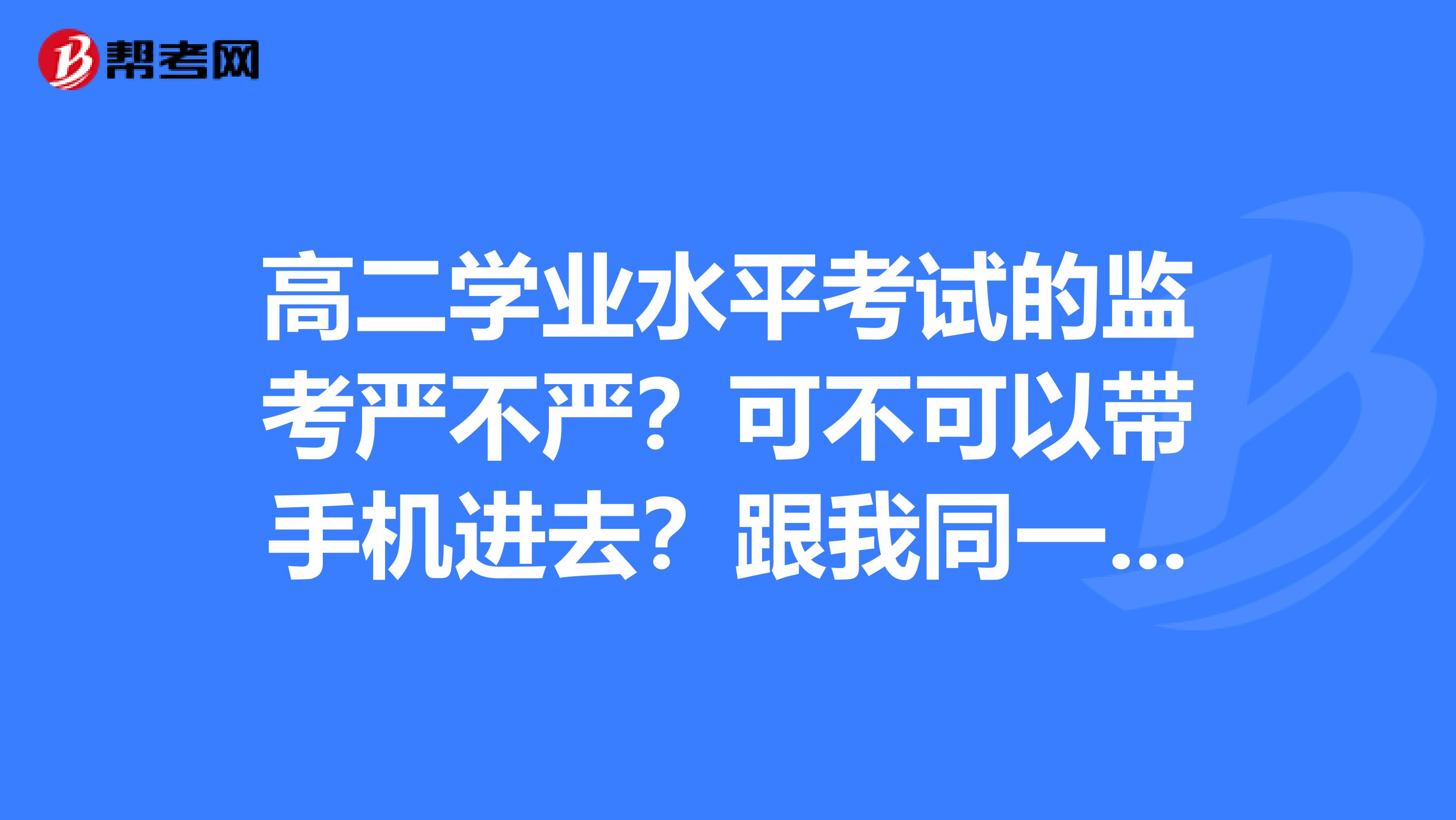 高二学业水平考试的监考严不严?可不可以带手机进去?跟我同一考场的同学要我用蓝牙发答案给他
