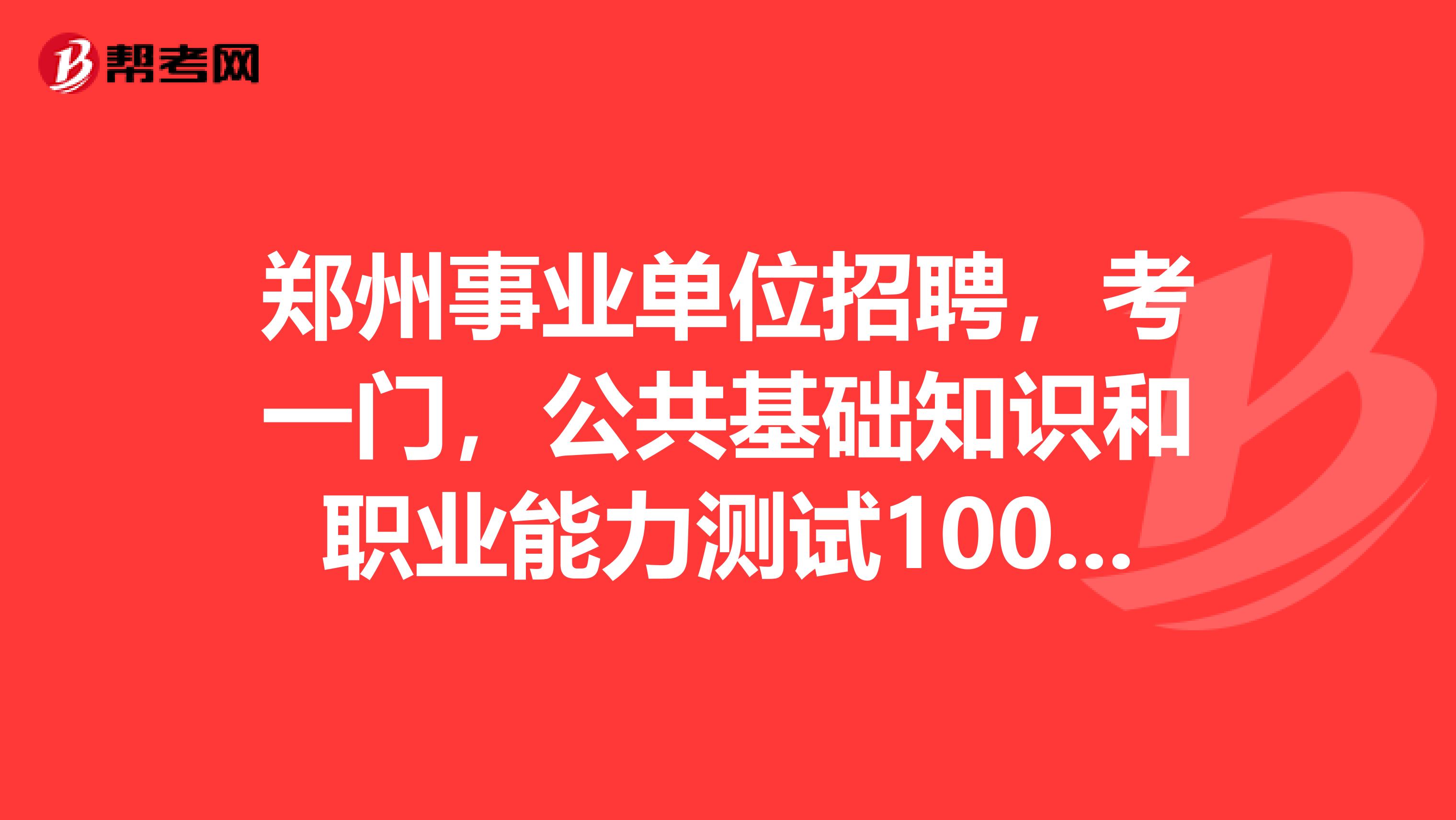 鄭州事業單位招聘，考一門，公共基礎知識和職業能力測試100分?？荚嚂r間120分鐘。請問什么題型？考過的答
