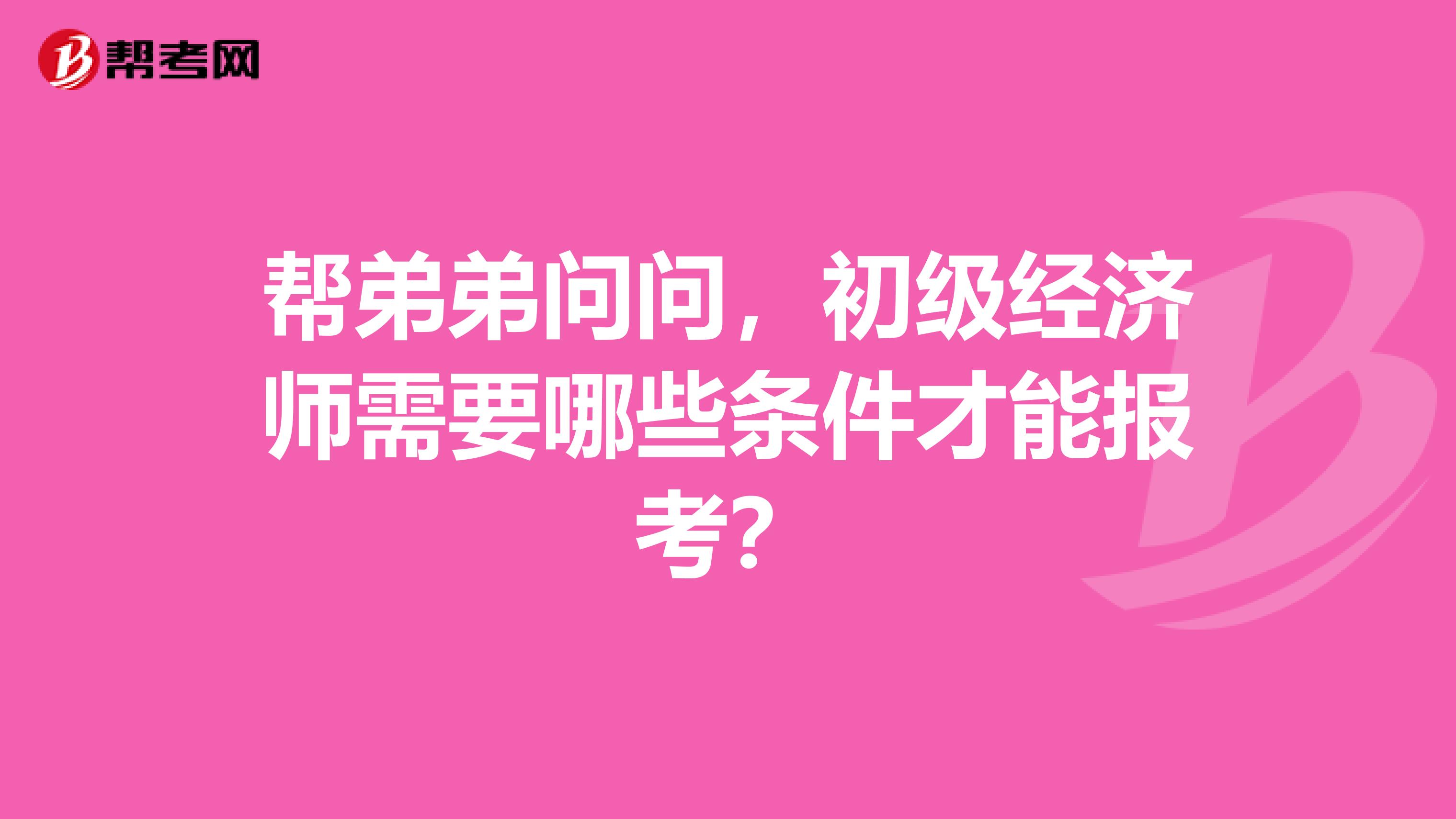 帮弟弟问问,初级经济师需要哪些条件才能报考?
