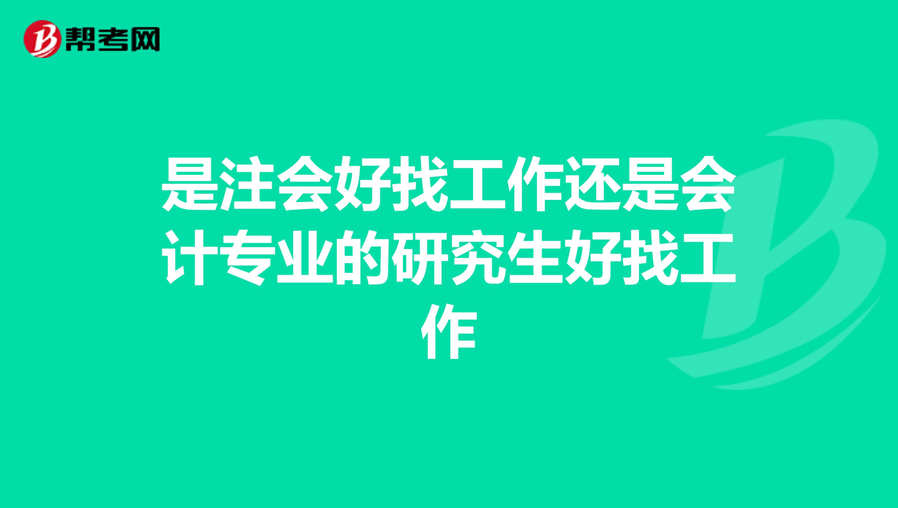 是注会好找工作还是会计专业的研究生好找工作