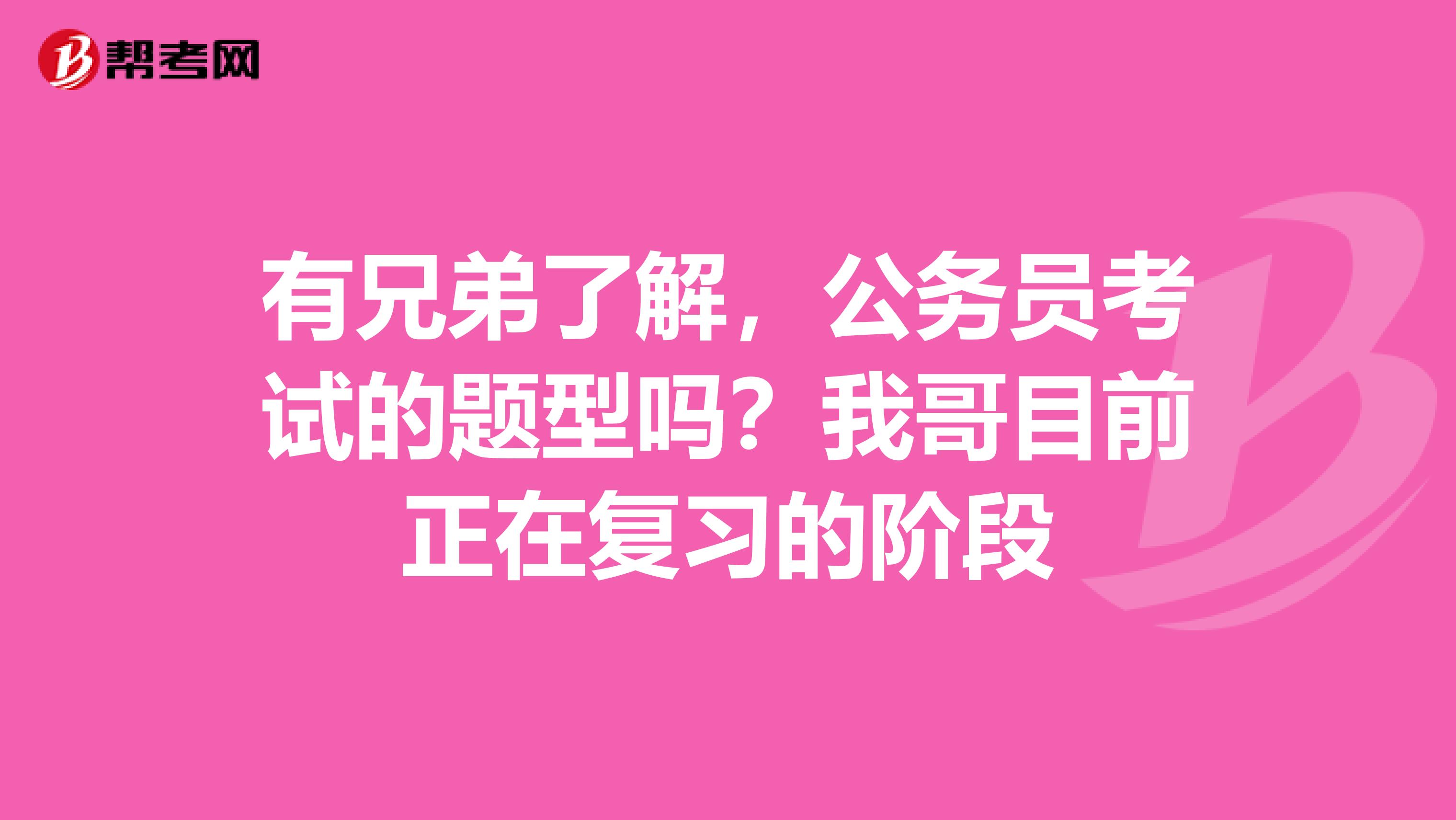 有兄弟了解，公务员考试的题型吗？我哥目前正在复习的阶段