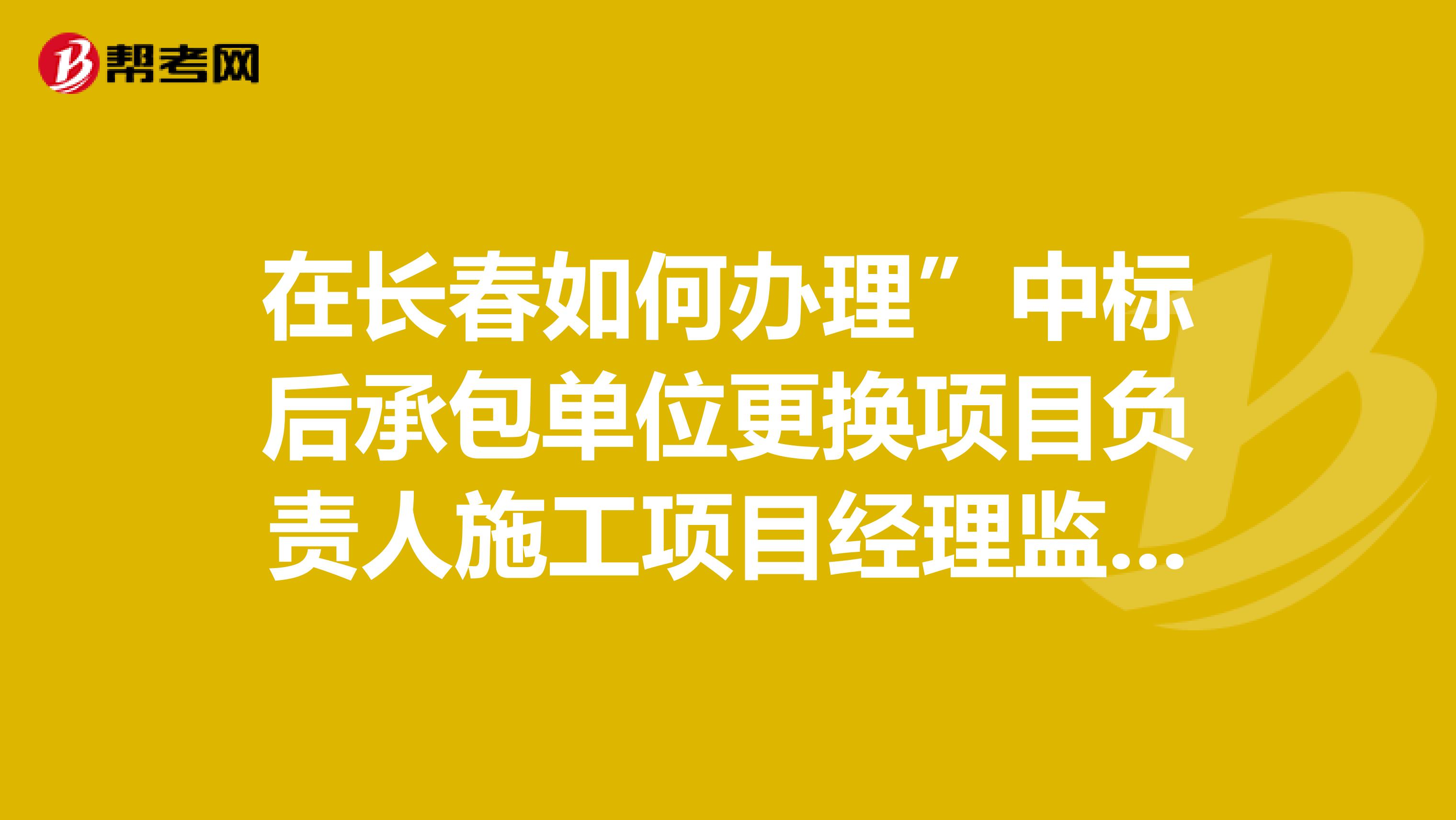 在长春如何办理”中标后承包单位更换项目负责人施工项目经理监理总监理工程师？