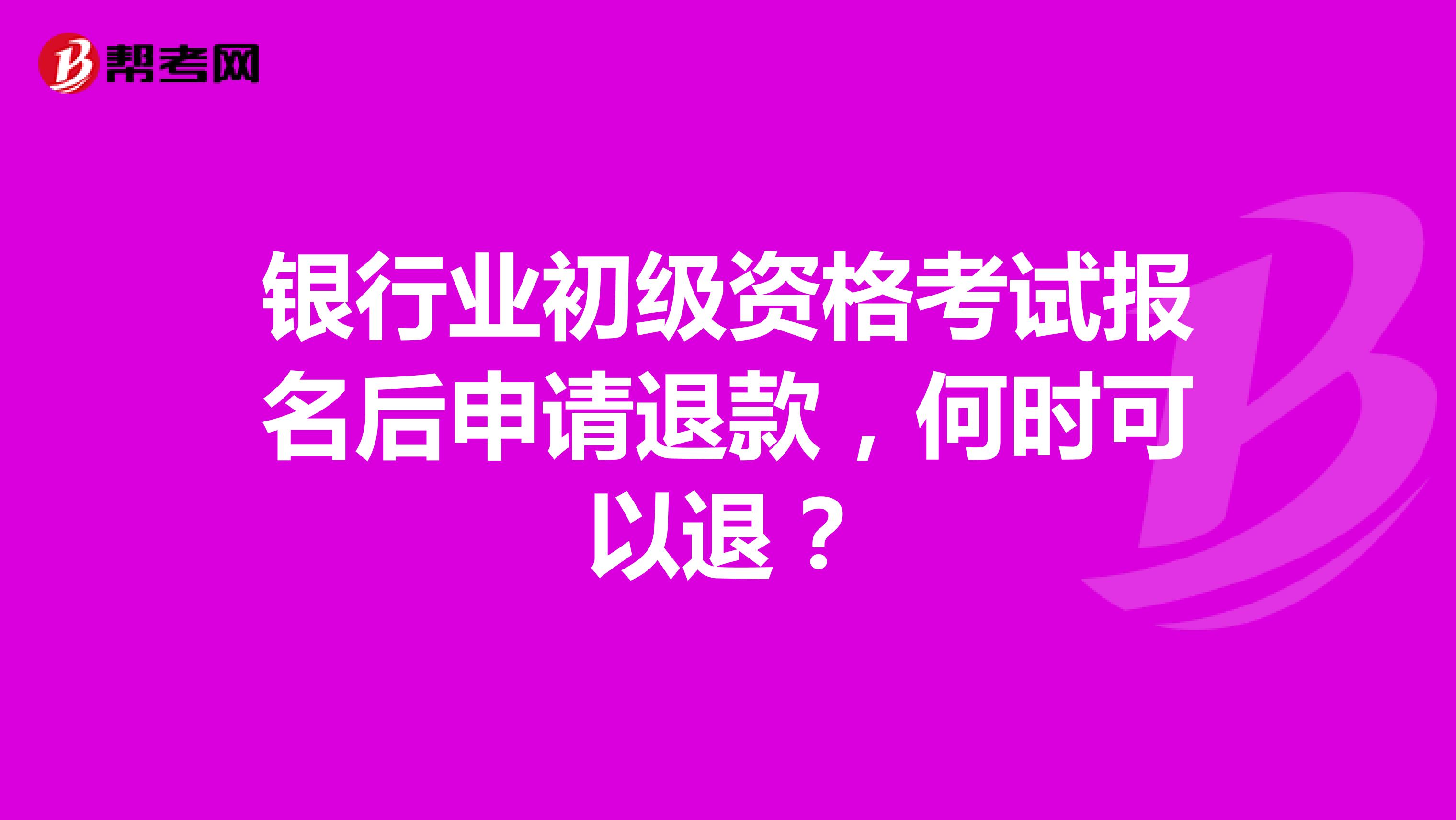 银行业初级资格考试报名后申请退款，何时可以退？