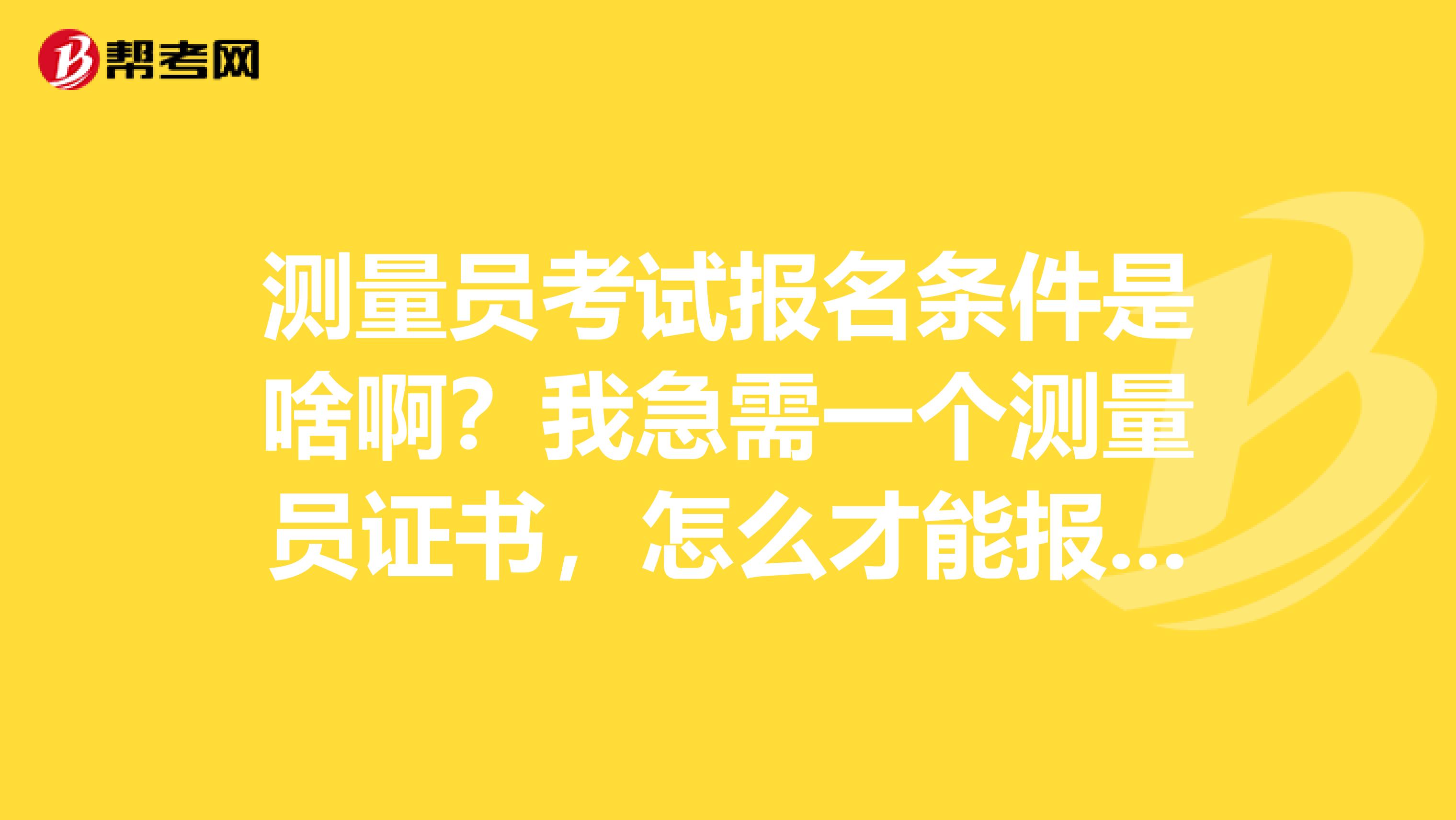 测量员考试报名条件是啥啊?我急需一个测量员证书,怎么才能报考啊!