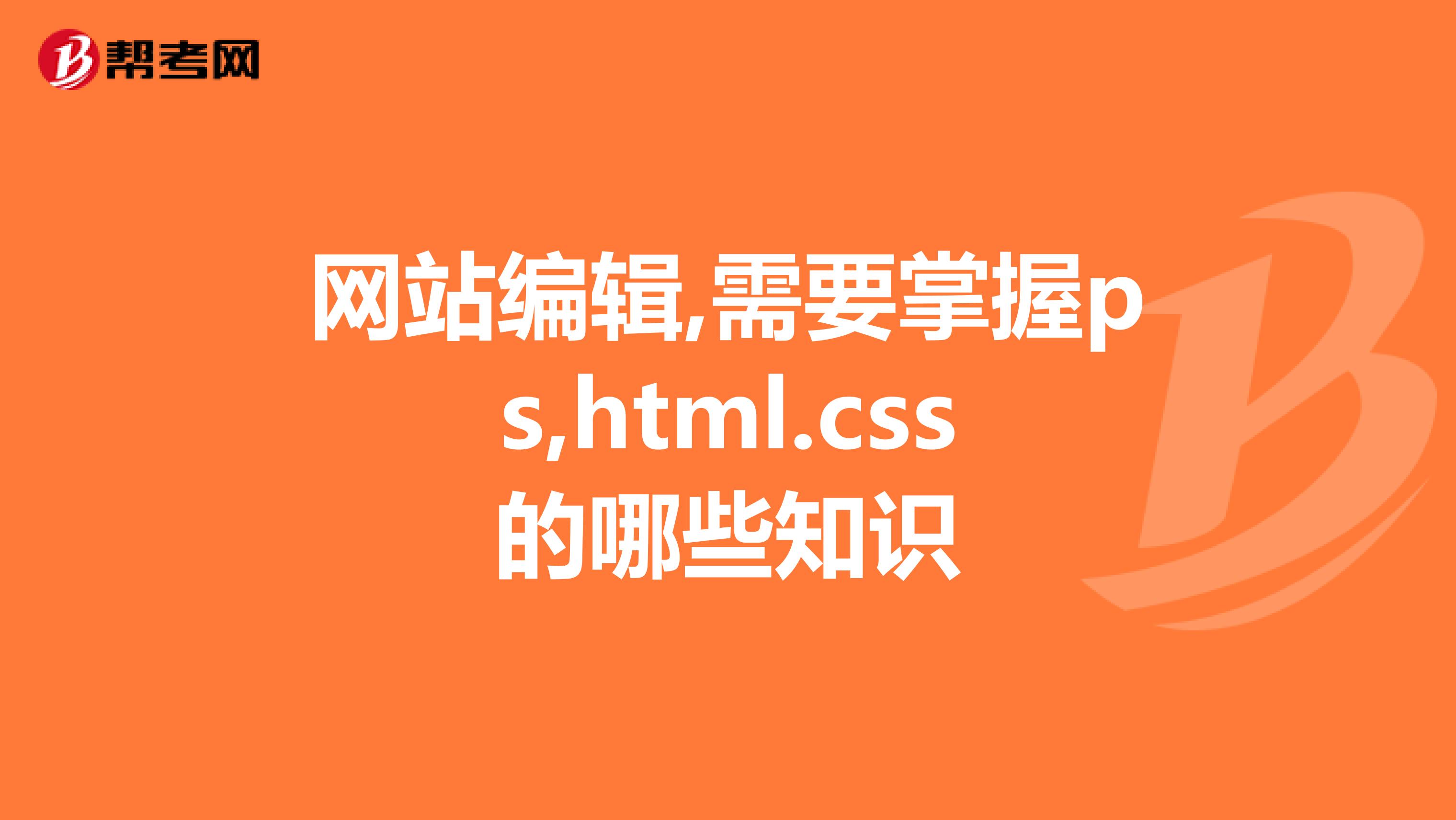 网站编辑,需要掌握ps,html.css的哪些知识