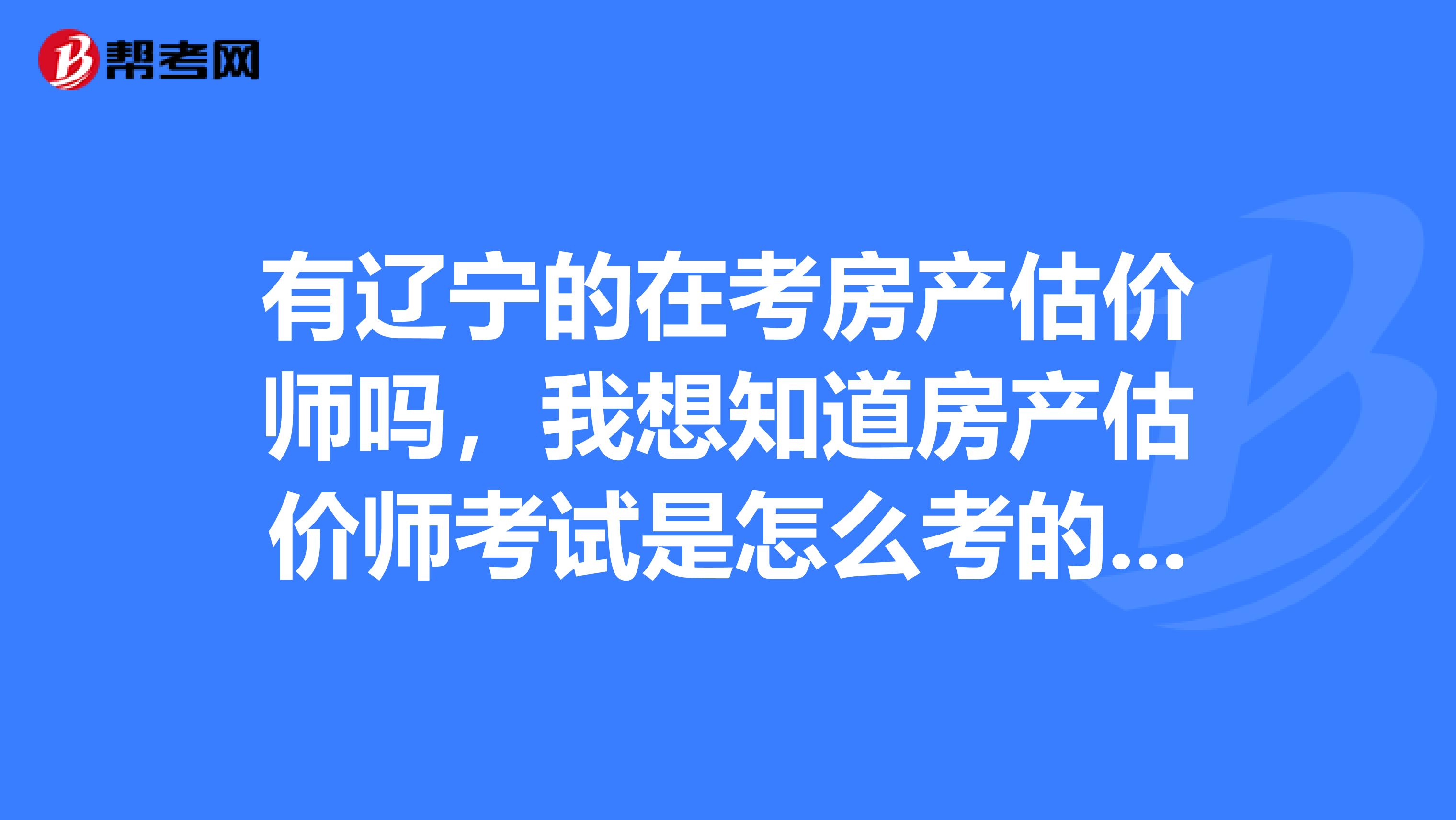 有遼寧的在考房產(chǎn)估價師嗎,我想知道房產(chǎn)估價師考試是怎么考的,求解答