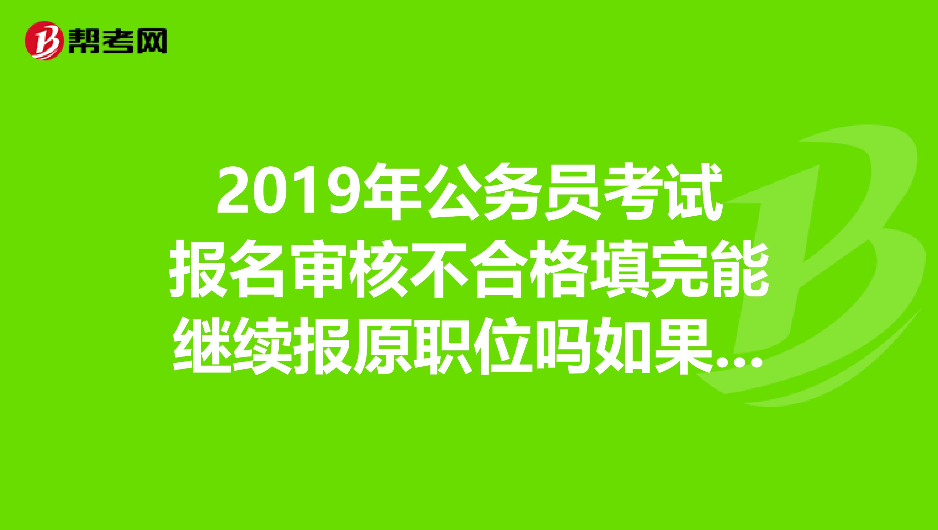 2019年公务员考试报名审核不合格填完能继续报原职位吗如果不能怎么办有什么其他的不需求专业的职位吗