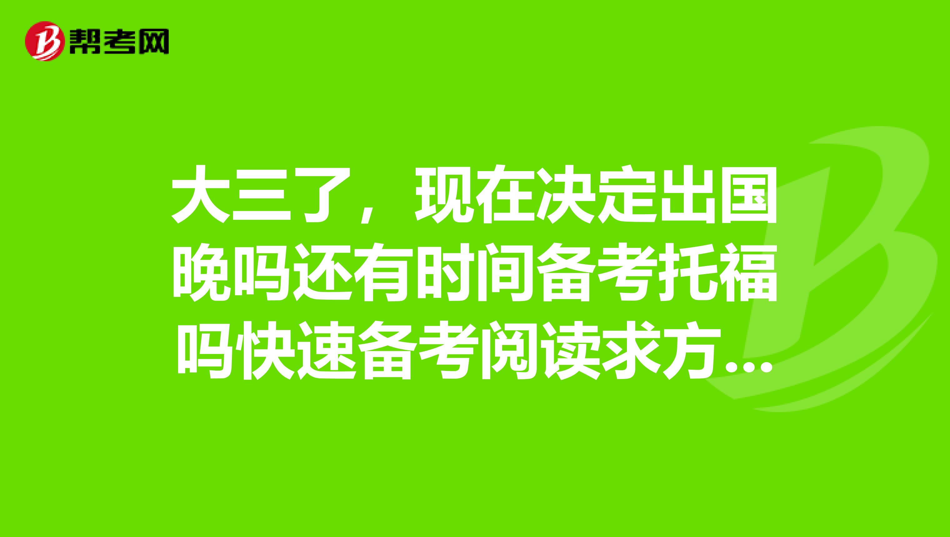 大三了，現(xiàn)在決定出國晚嗎還有時間備考托福嗎快速備考閱讀求方案，六級英語水平。