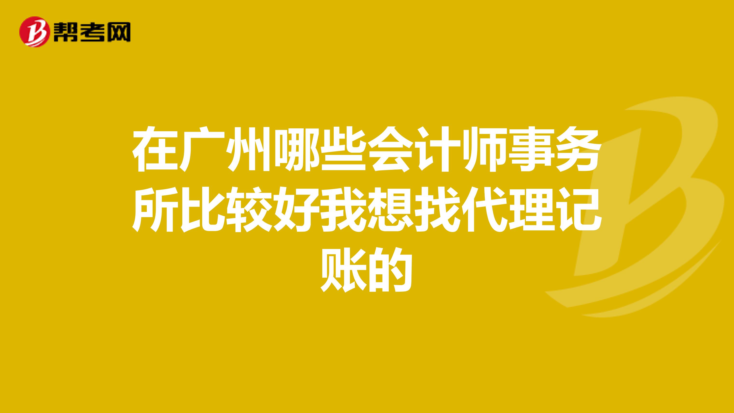 在广州哪些会计师事务所比较好我想找代理记账的