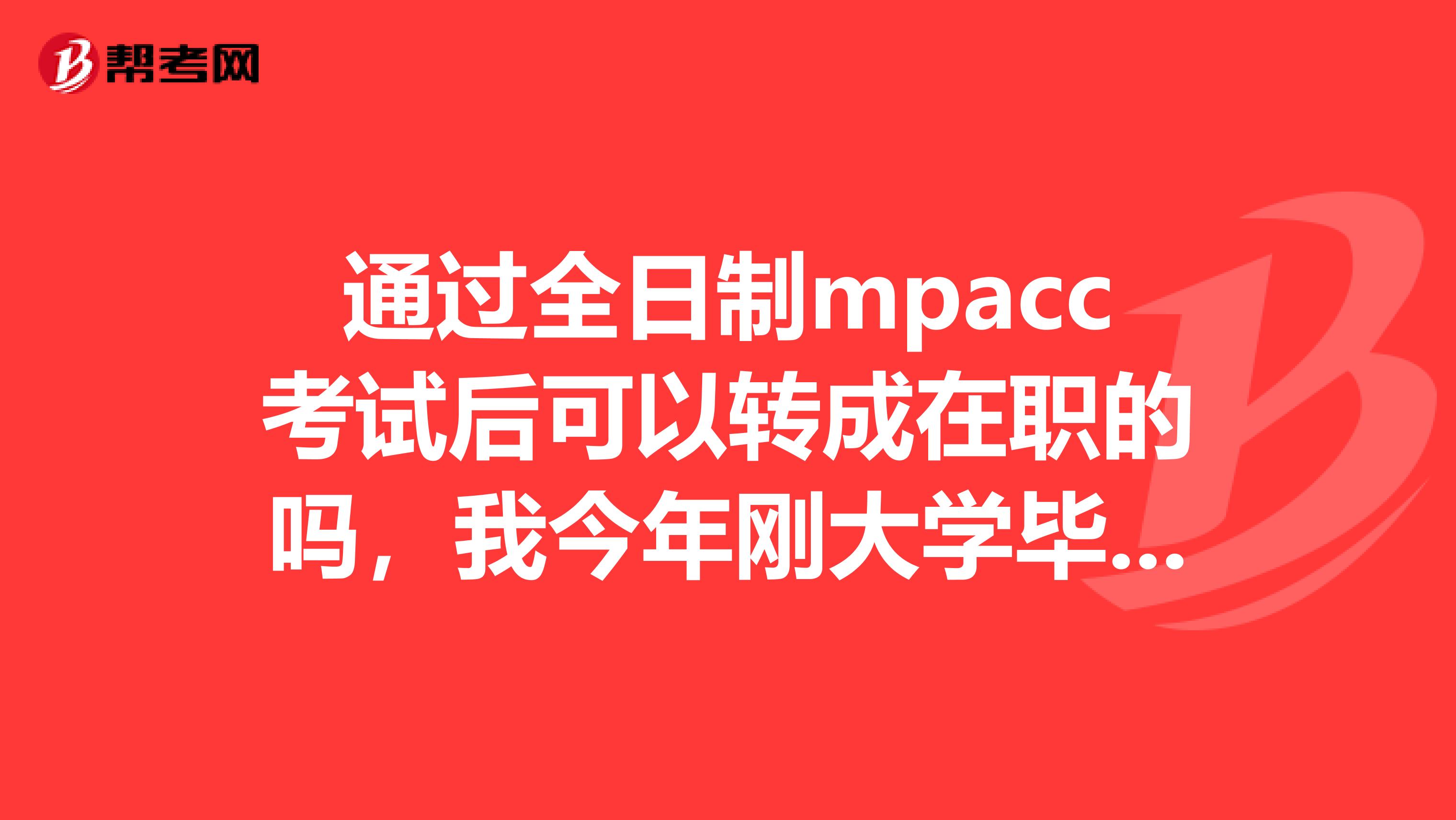 通过全日制mpacc考试后可以转成在职的吗，我今年刚大学毕业，已找到工作，希望能拿双证得。