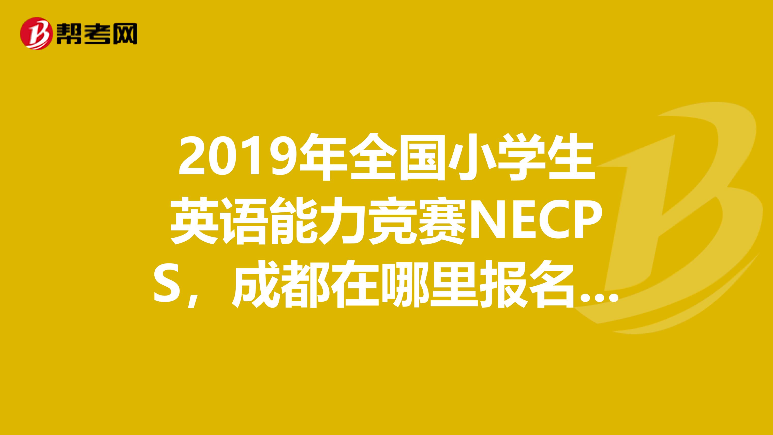 2019年全国小学生英语能力竞赛NECPS,成都在哪里报名?万分谢谢