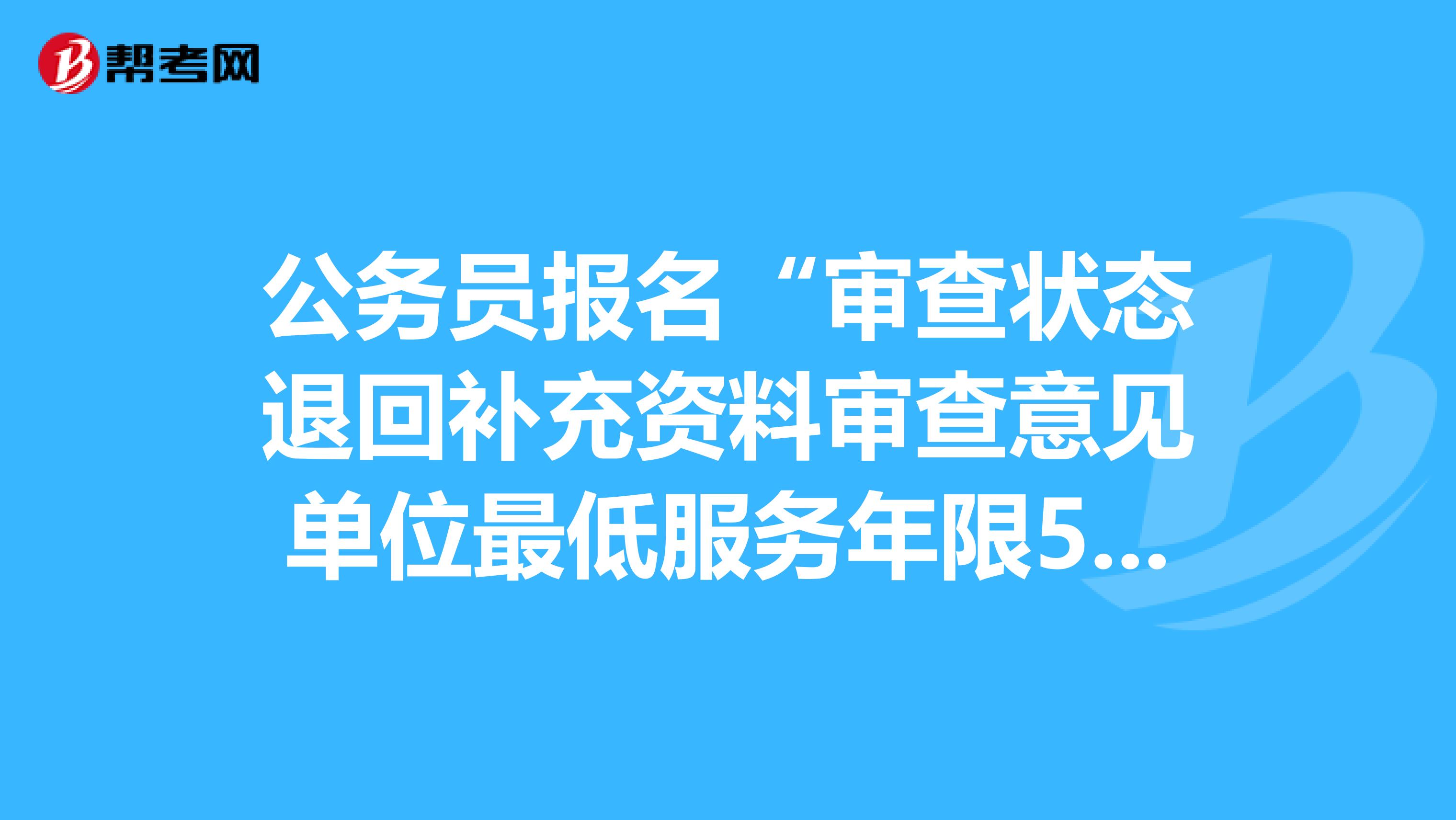 公务员报名“审查状态退回补充资料审查意见单位最低服务年限5年含试用期”,是什么意思
