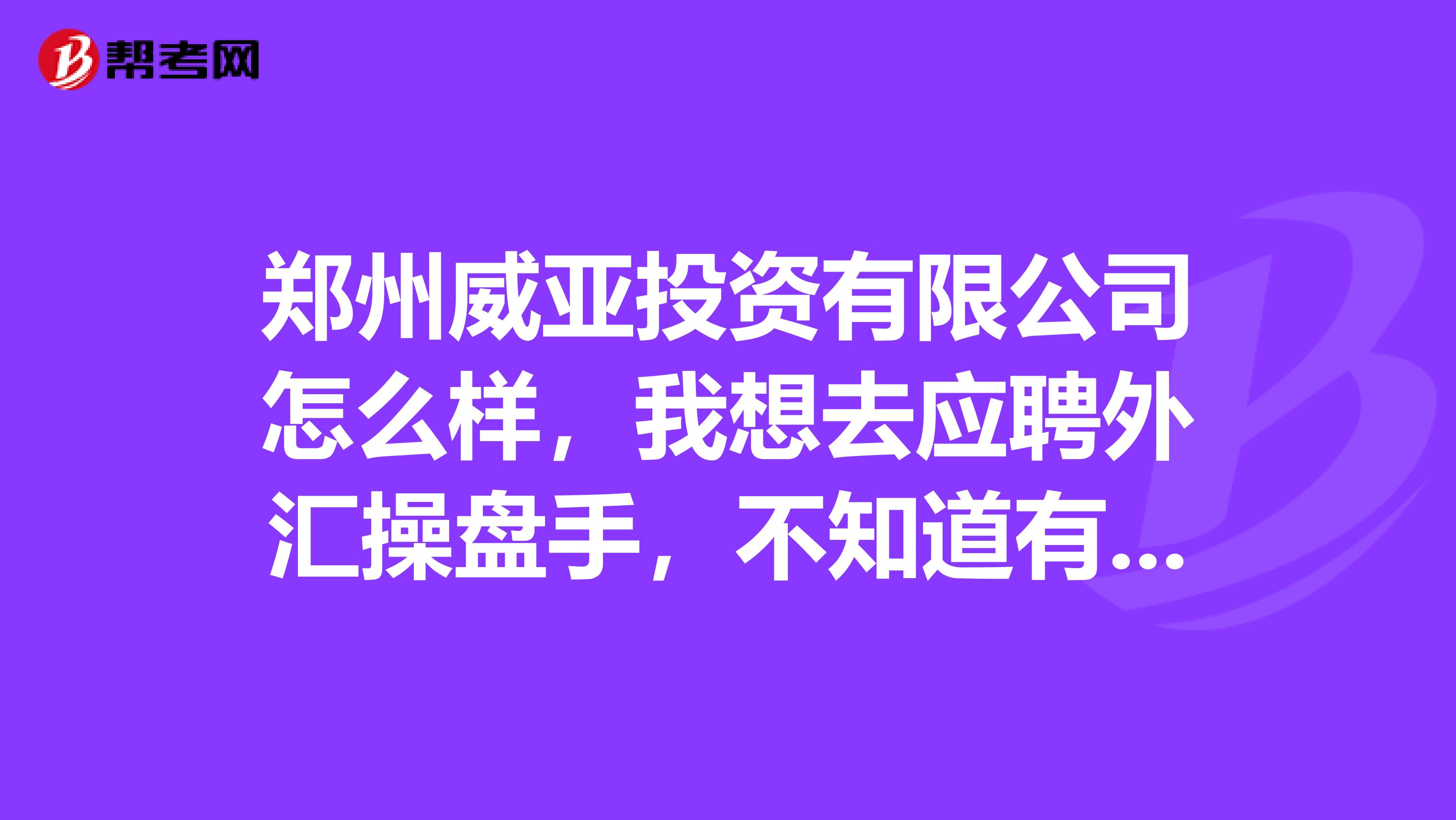 郑州威亚投资有限公司怎么样,我想去应聘外汇操盘手,不知道有谁了解过这个公司